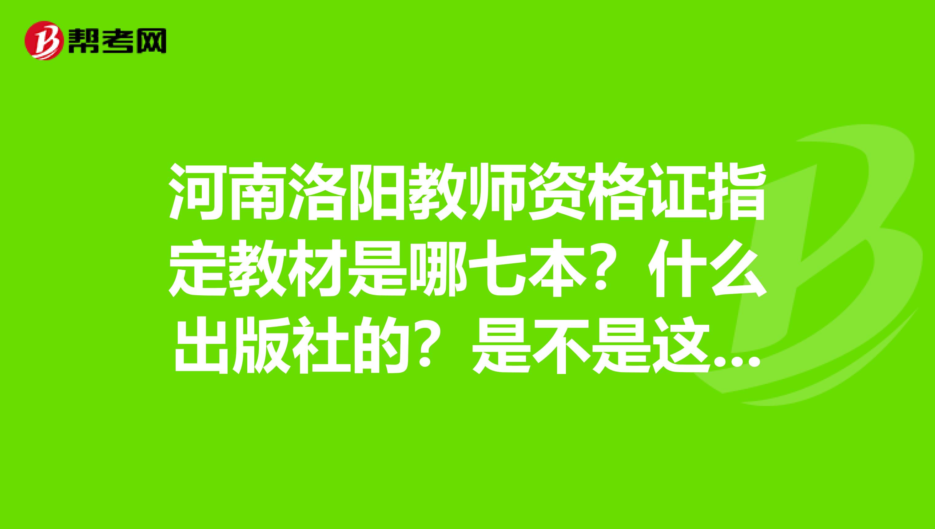 河南洛阳教师资格证指定教材是哪七本?什么出版社的?是不是这七本书每年都不变啊