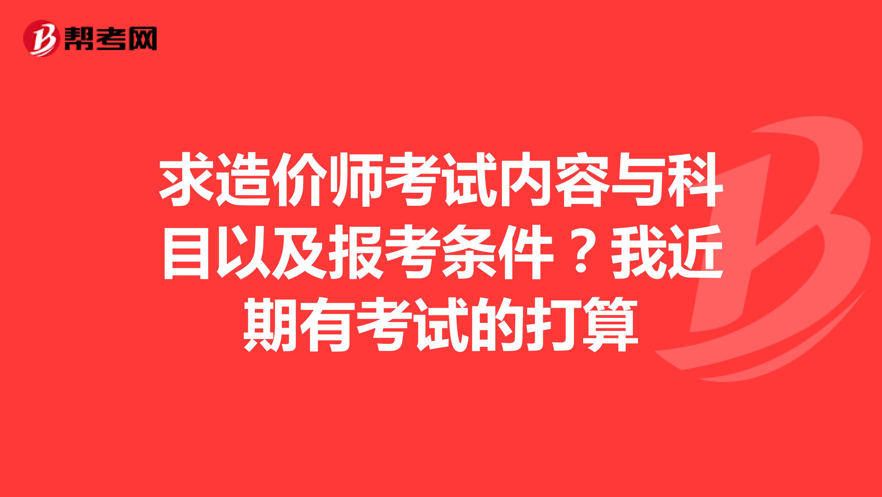 求造价师考试内容与科目以及报考条件？我近期有考试的打算