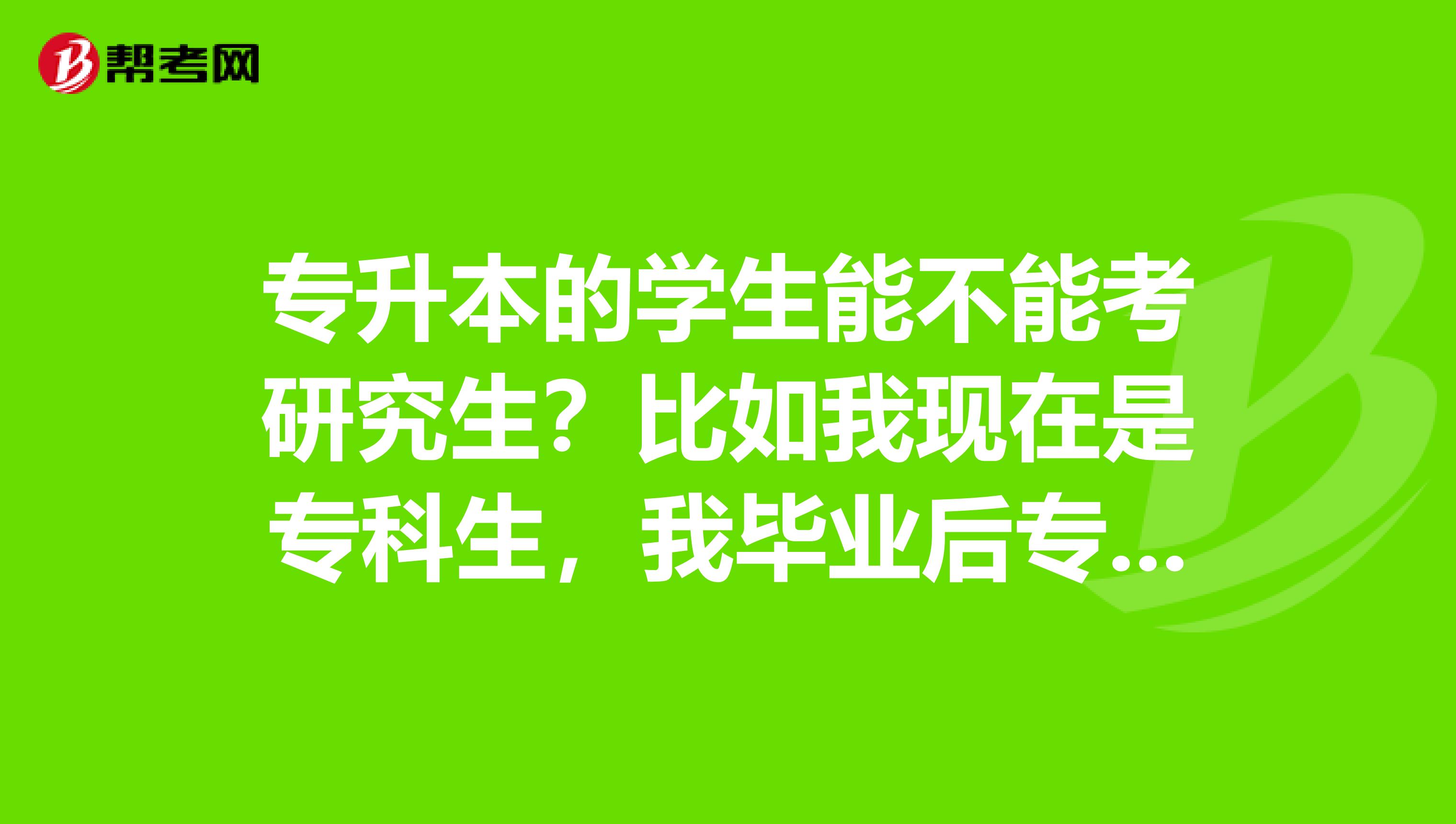 专升本的学生能不能考研究生?比如我现在是专科生,我毕业后专升本考了个三本院校,
