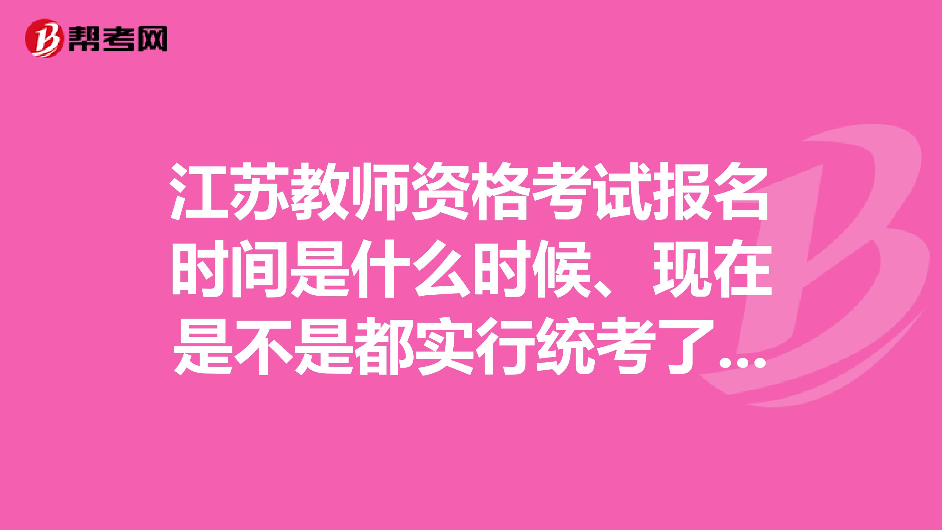 江苏教师资格考试报名时间是什么时候、现在是不是都实行统考了、和国考是一样的吗