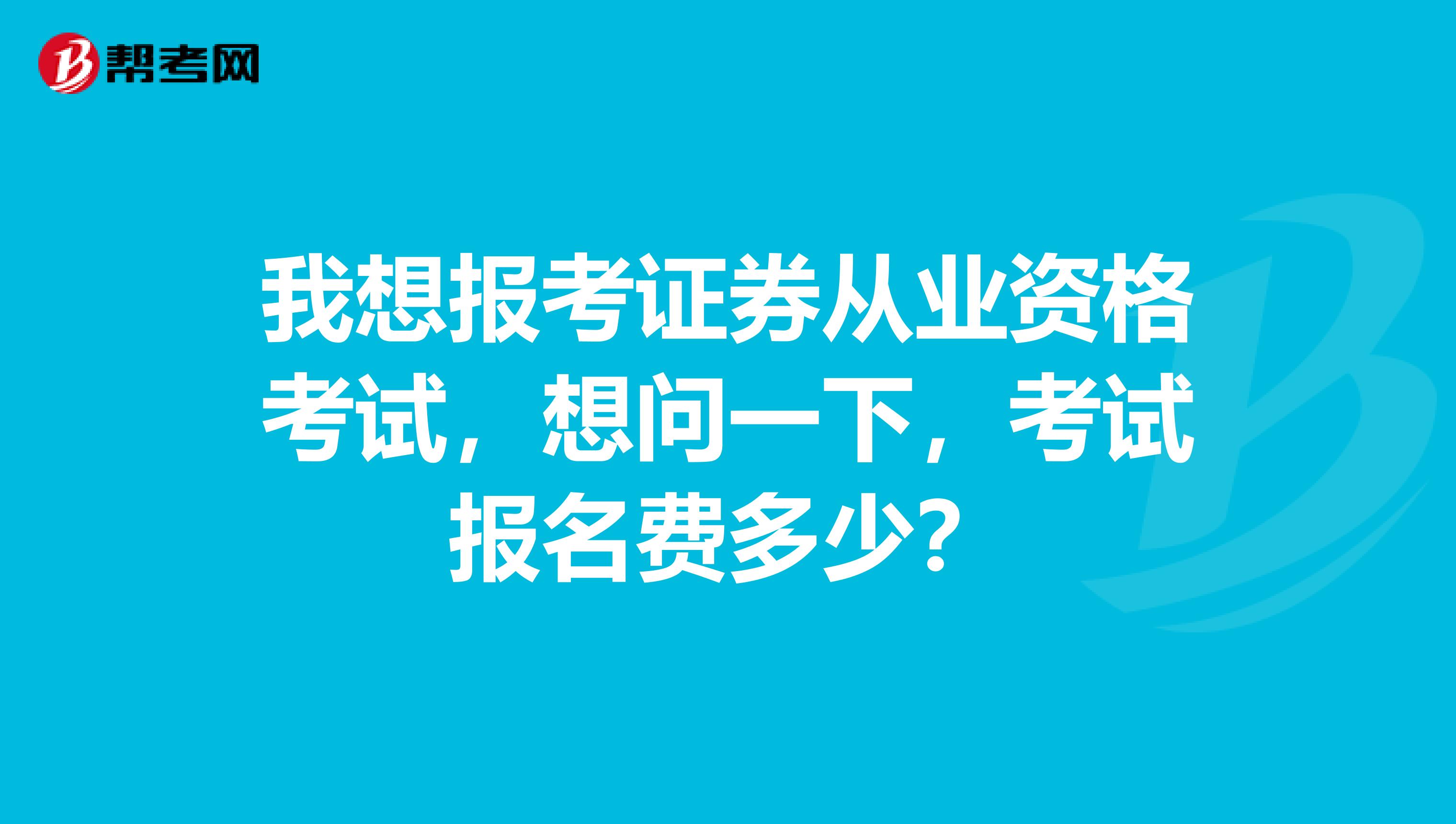 我想报考证券从业资格考试,想问一下,考试报名费多少?