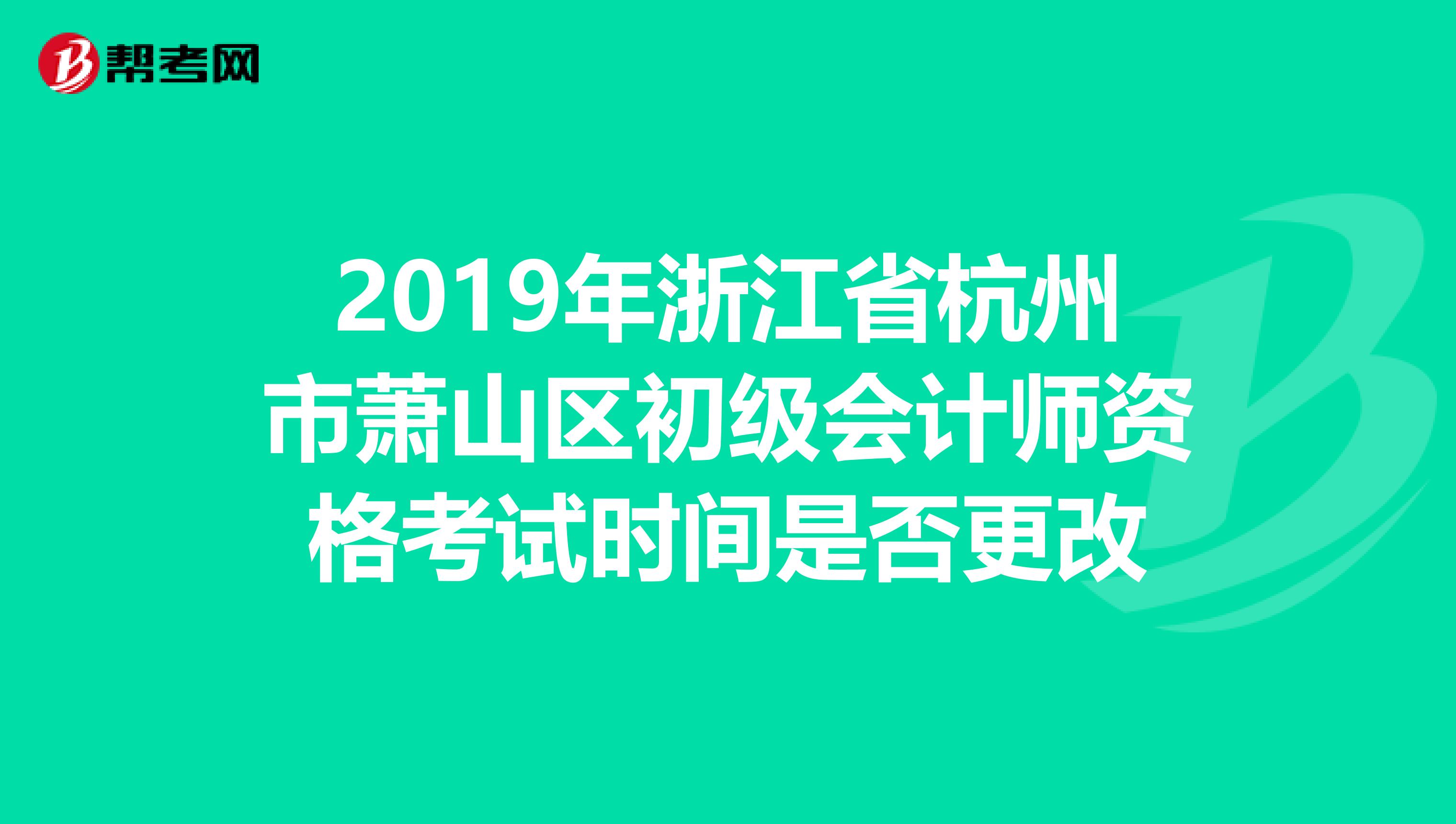 2019年浙江省杭州市萧山区初级会计师资格考试时间是否更改