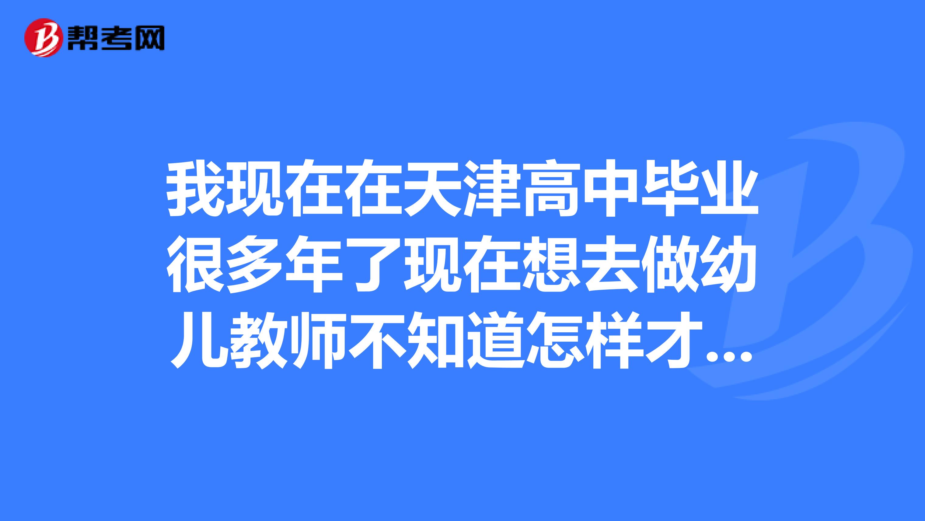 我現(xiàn)在在天津高中畢業(yè)很多年了現(xiàn)在想去做幼兒教師不知道怎樣才能成為一名幼兒教師有什么流程。謝謝