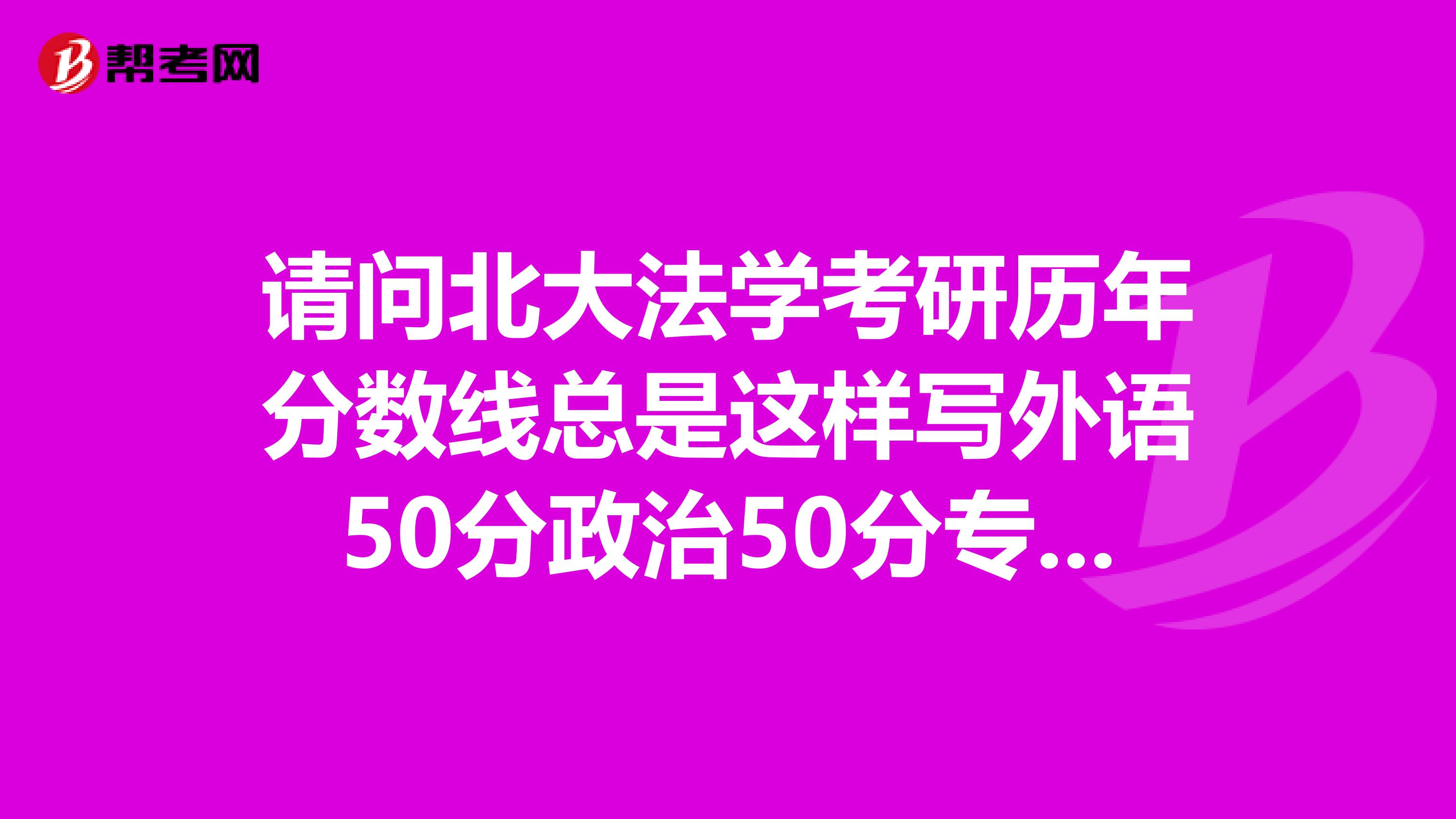 请问北大法学考研历年分数线总是这样写外语50分政治50分专业课90分专业课90分总分330分。