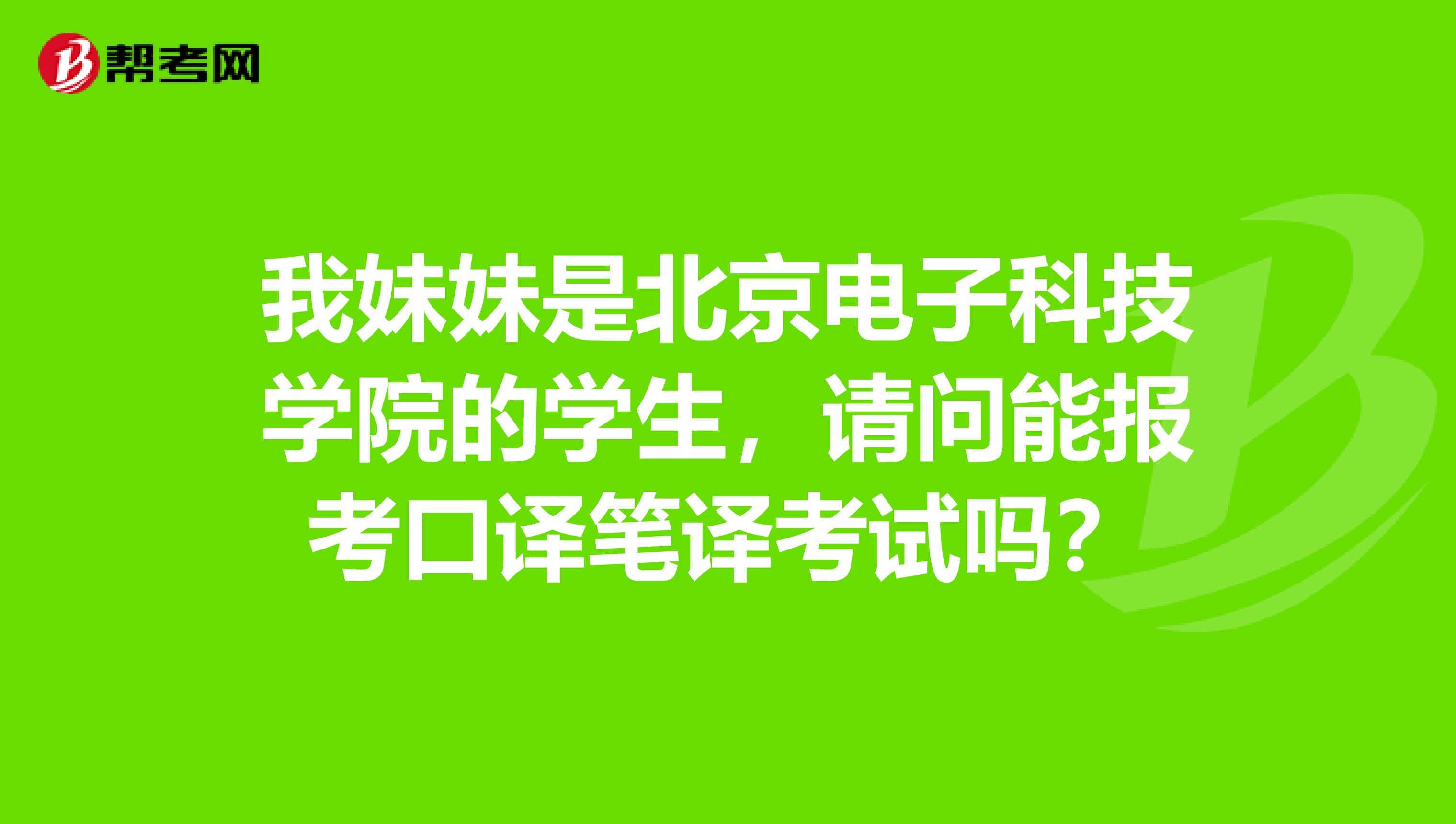 我妹妹是北京电子科技学院的学生,请问能报考口译笔译考试吗?