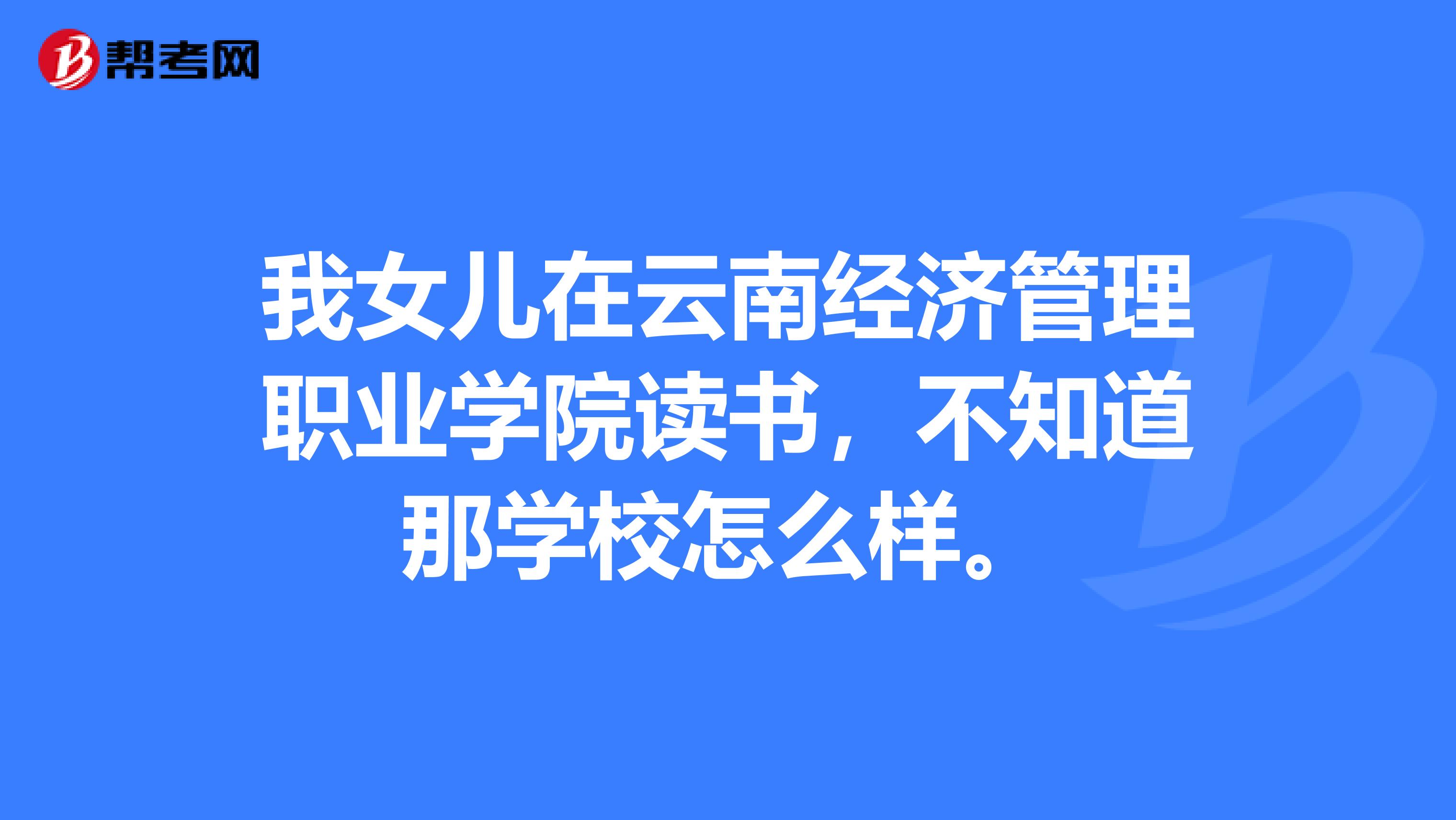 我女儿在云南经济管理职业学院读书，不知道那学校怎么样。