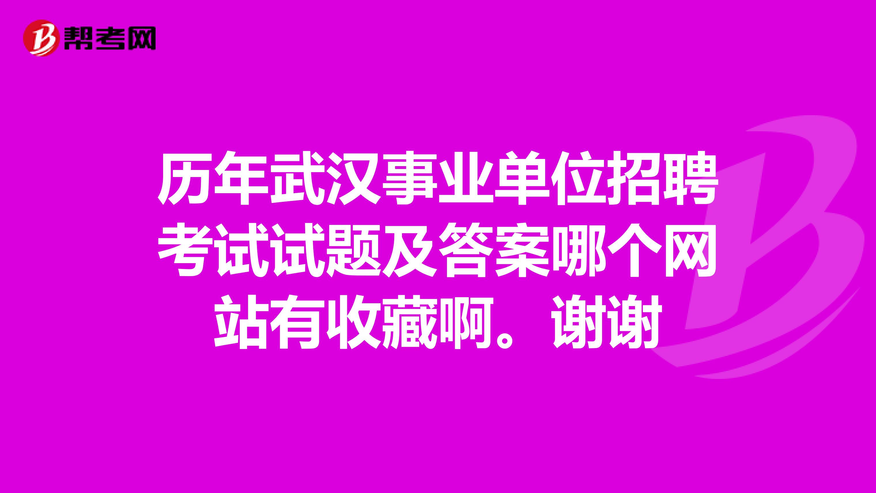 历年武汉事业单位招聘考试试题及答案哪个网站有收藏啊。谢谢