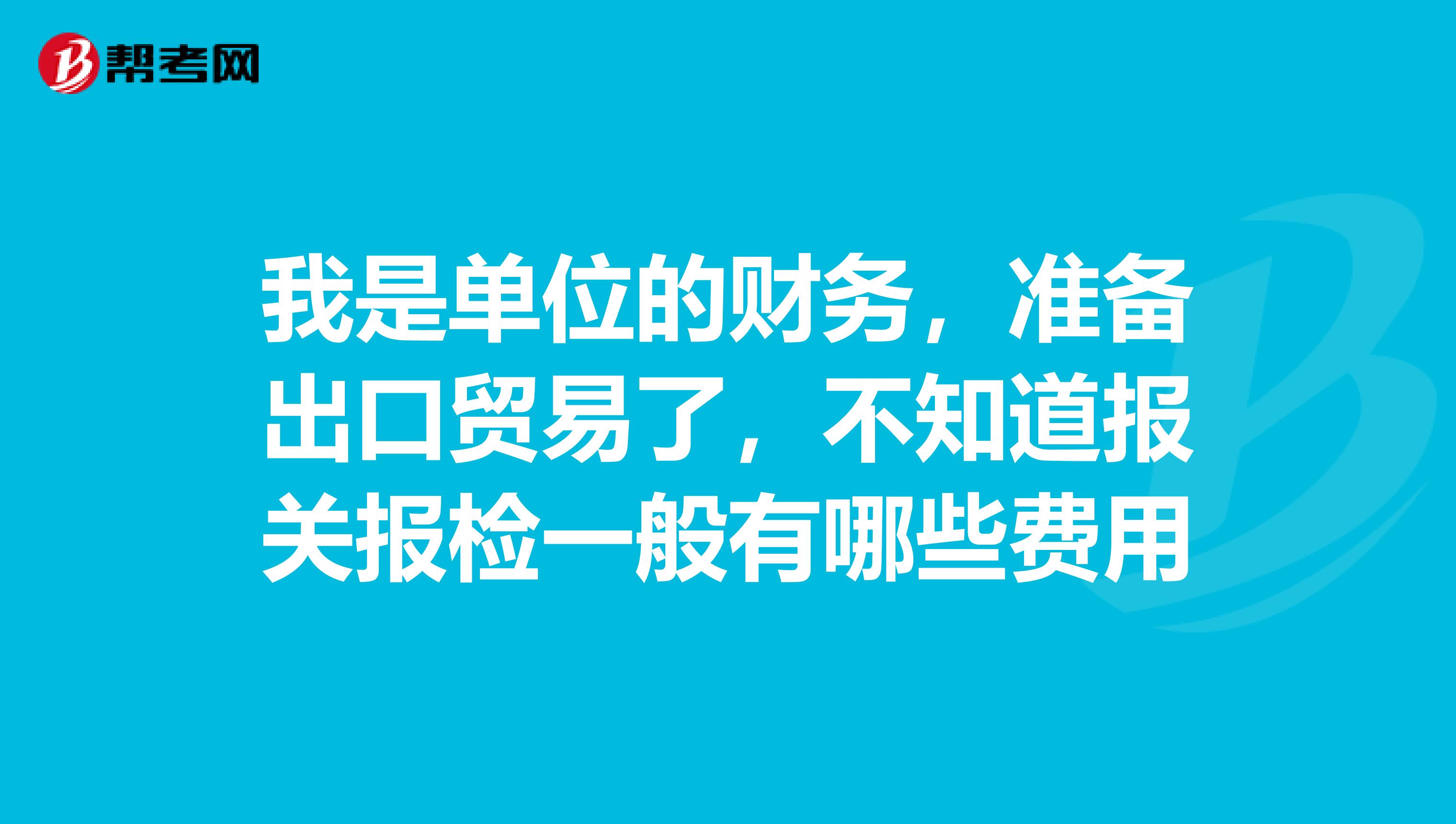 我是单位的财务,准备出口贸易了,不知道报关报检一般有哪些费用