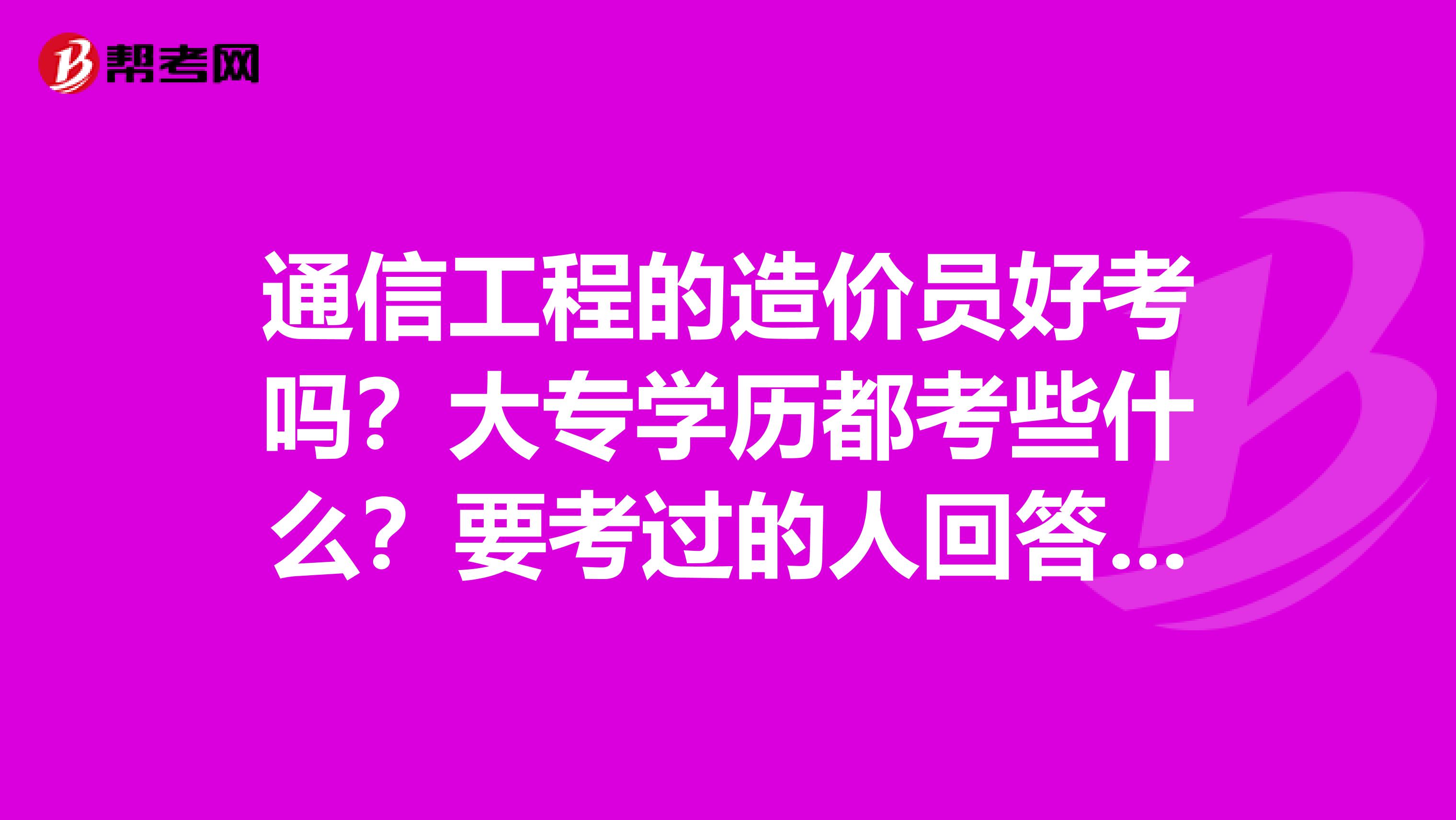 通信工程的造價(jià)員好考嗎？大專學(xué)歷都考些什么？要考過(guò)的人回答，不要那些復(fù)制粘貼的人來(lái)