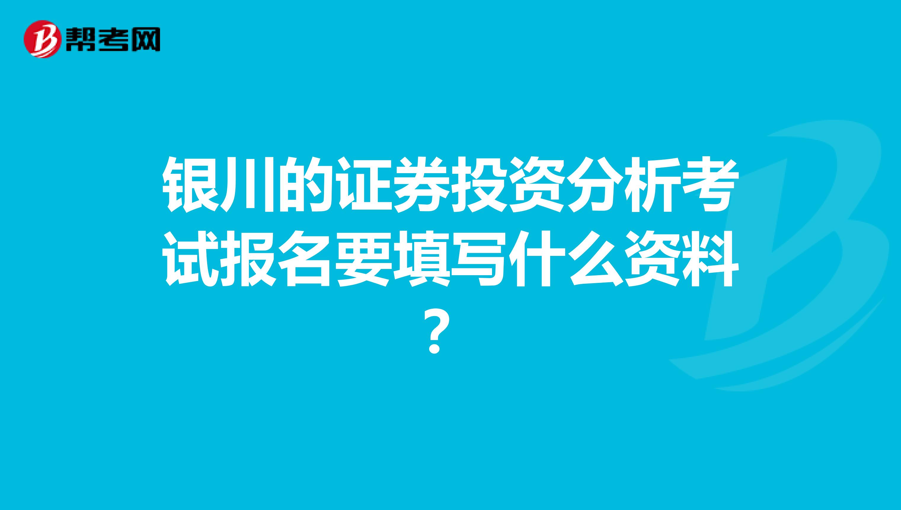 银川的证券投资分析考试报名要填写什么资料?