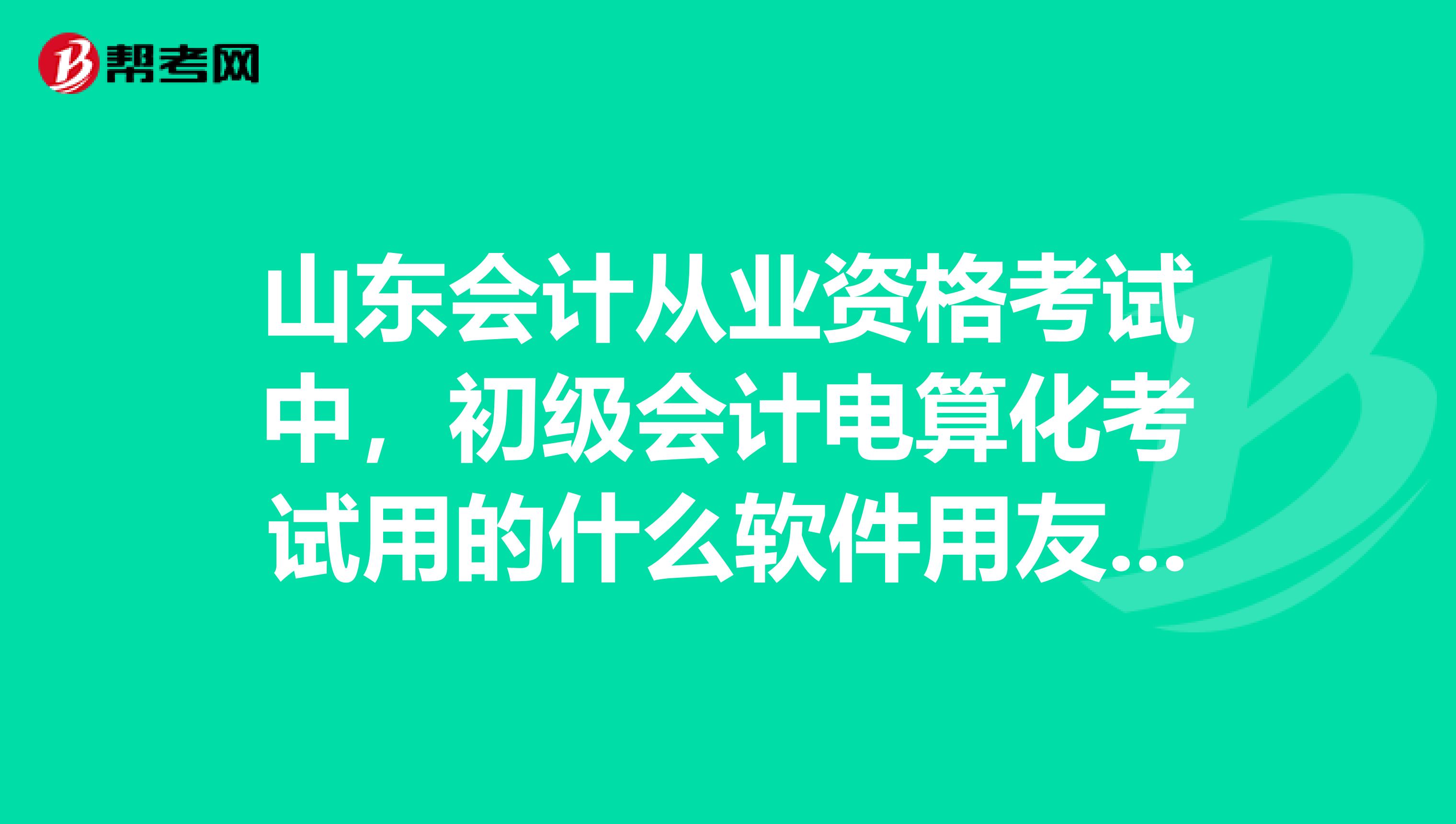 山东会计从业资格考试中,初级会计电算化考试用的什么软件用友金蝶
