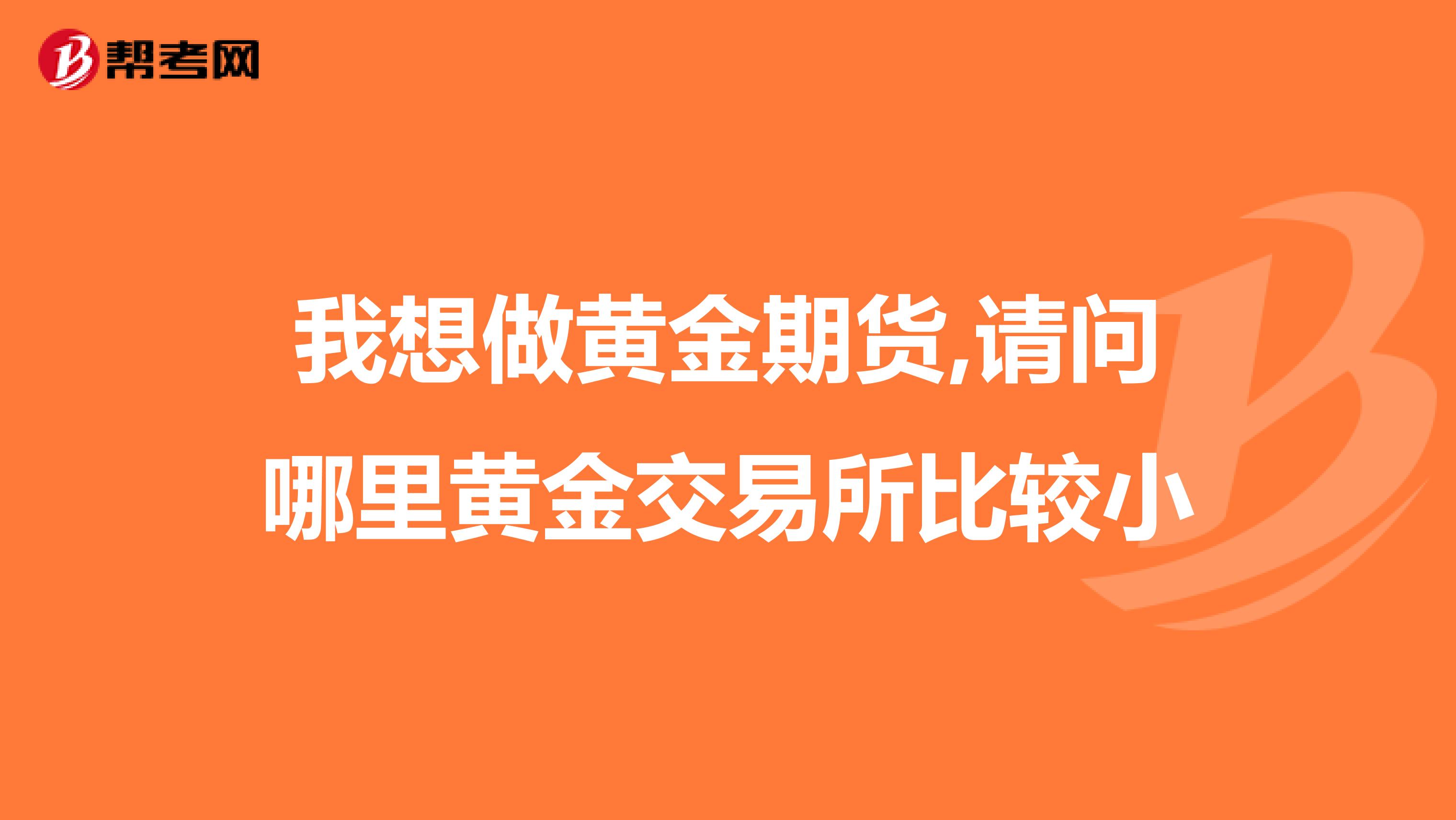 我想做黄金期货,请问哪里黄金交易所比较小