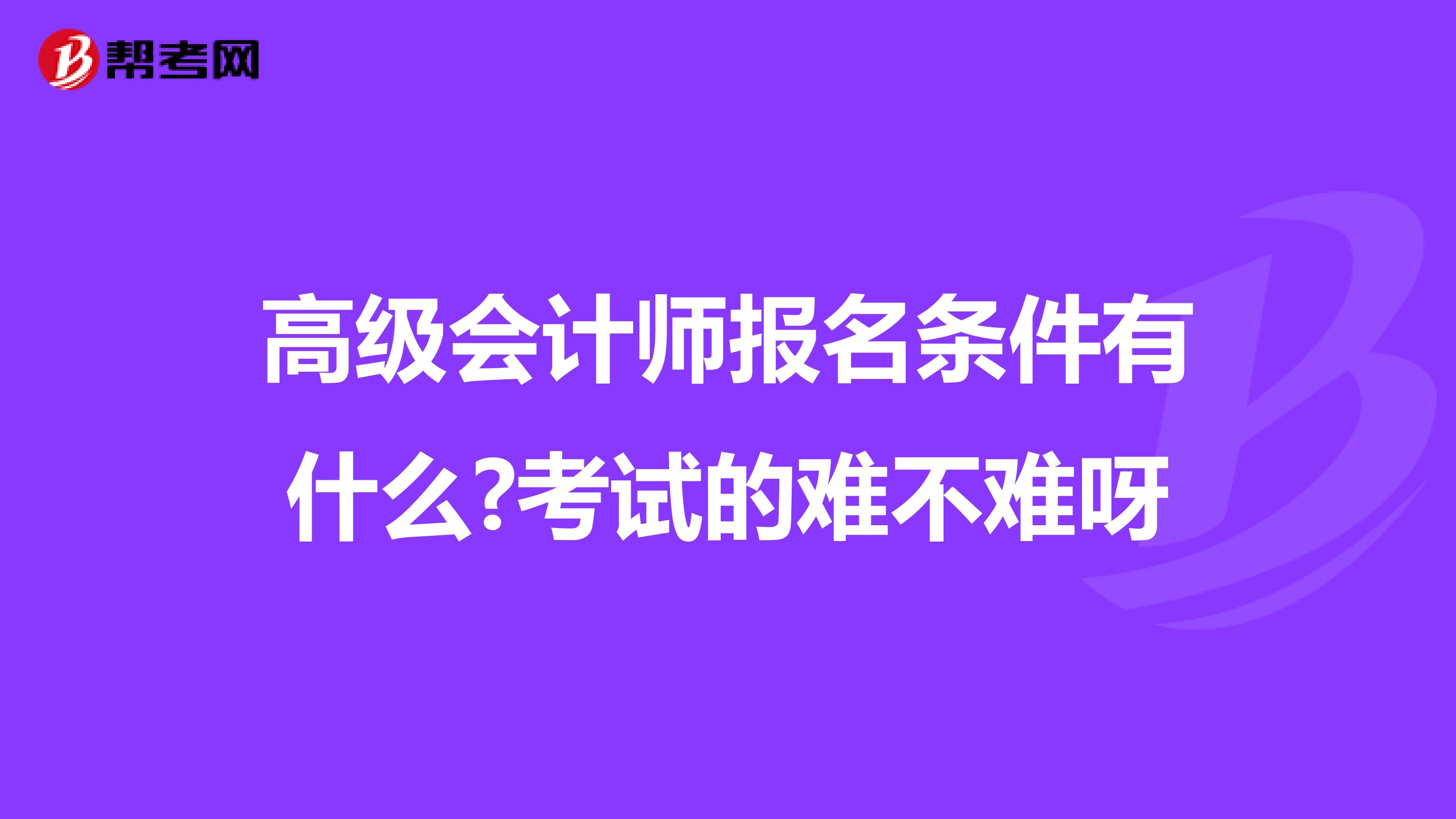 高级会计师报名条件有什么?考试的难不难呀