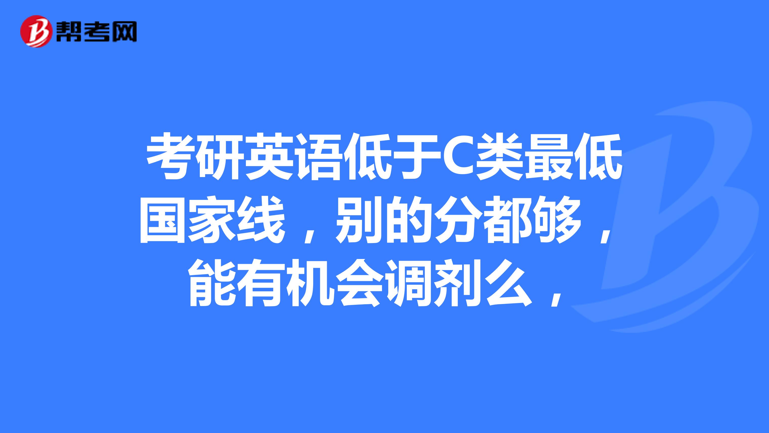 考研英語低於c類最低國家線,別的分都夠,能有機._在職考研_幫考網