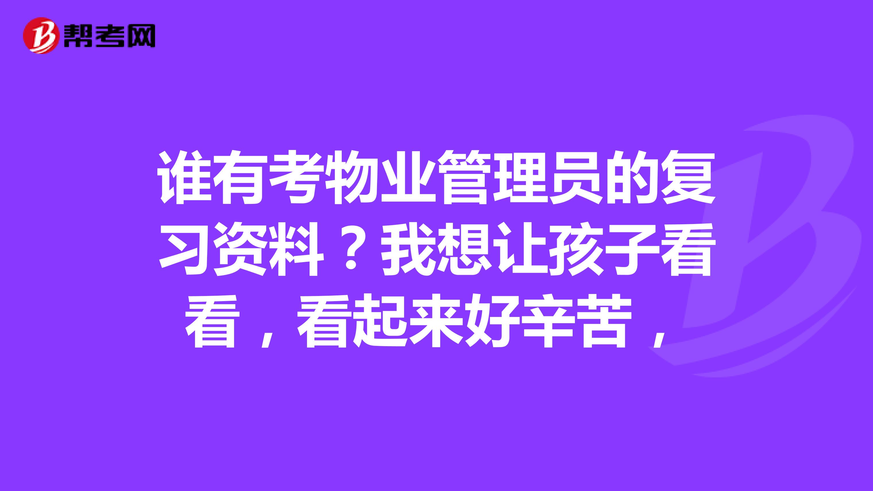 谁有考物业管理员的复习资料?我想让孩子看看,看起来好辛苦,