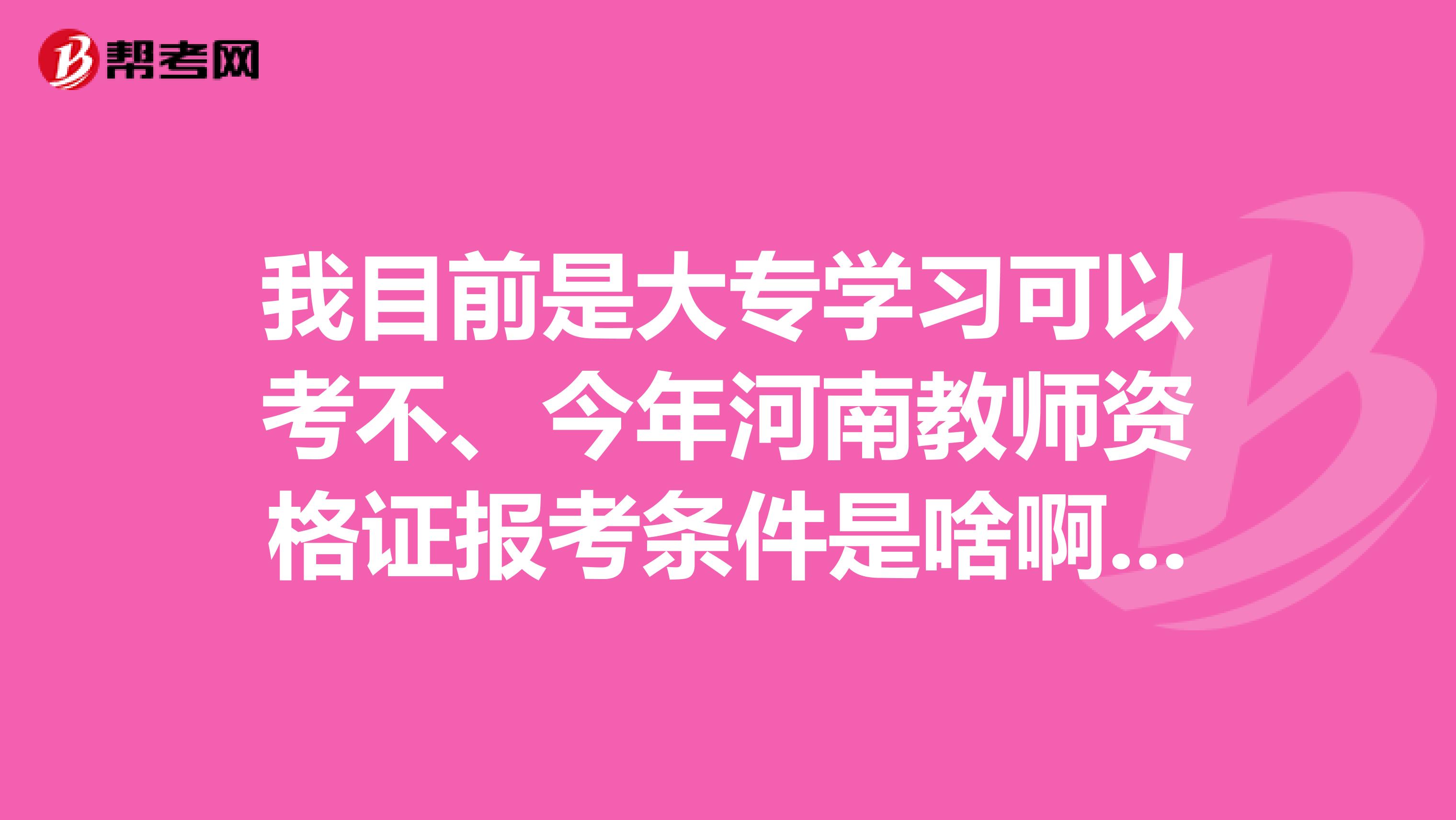 我目前是大專學習可以考不、今年河南教師資格證報考條件是啥啊、報名時間大概在什么時候