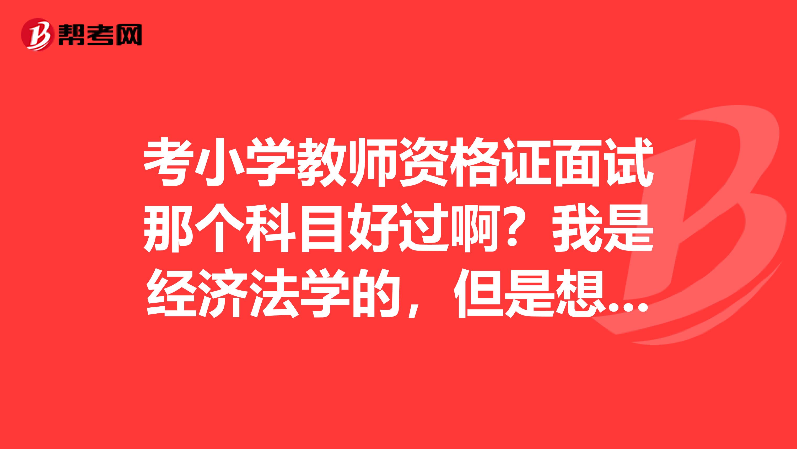 考小学教师资格证面试那个科目好过啊？我是经济法学的，但是想考英语，可以吗？