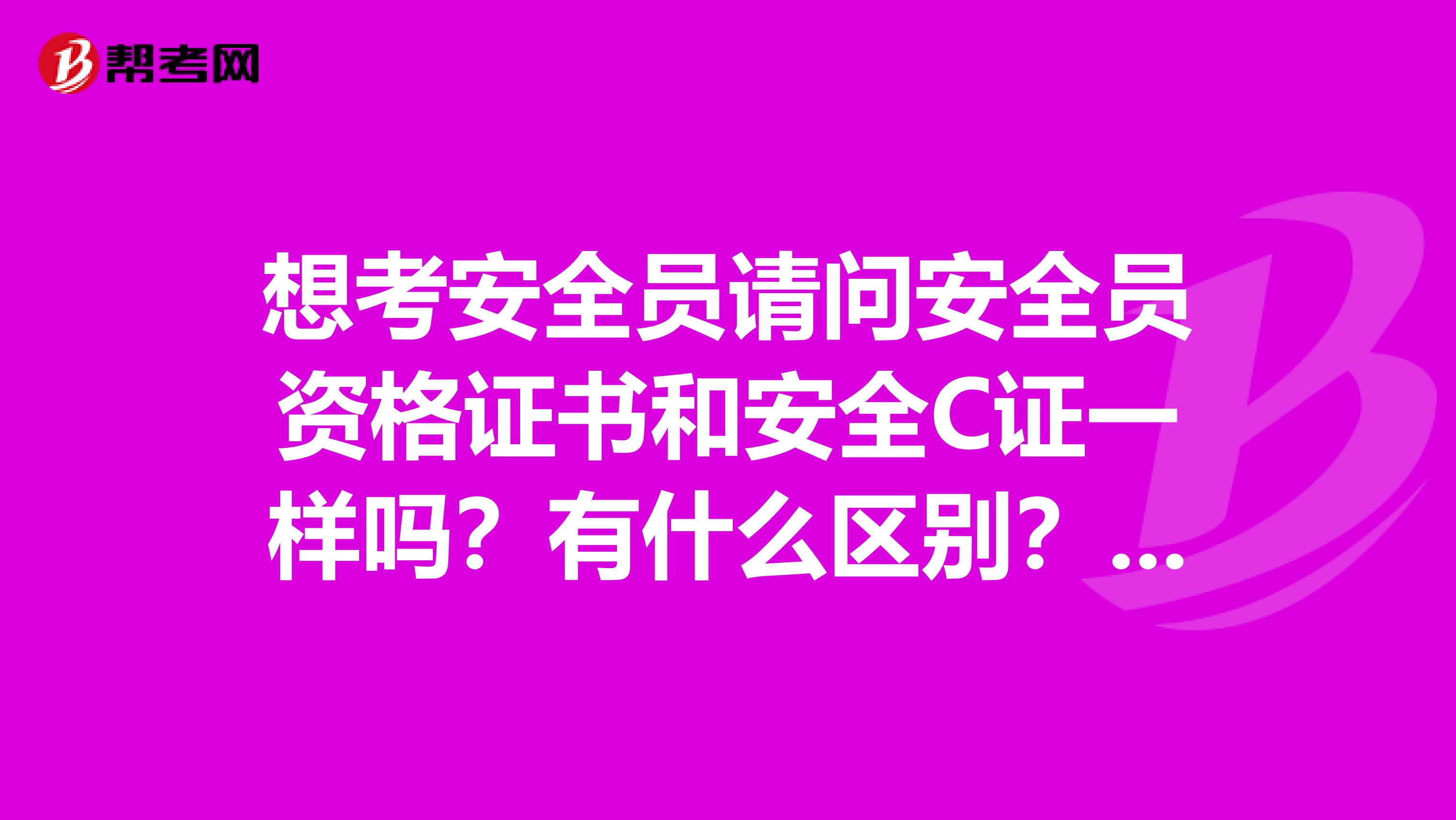 想考安全员请问安全员资格证书和安全C证一样吗？有什么区别？谢谢！！！