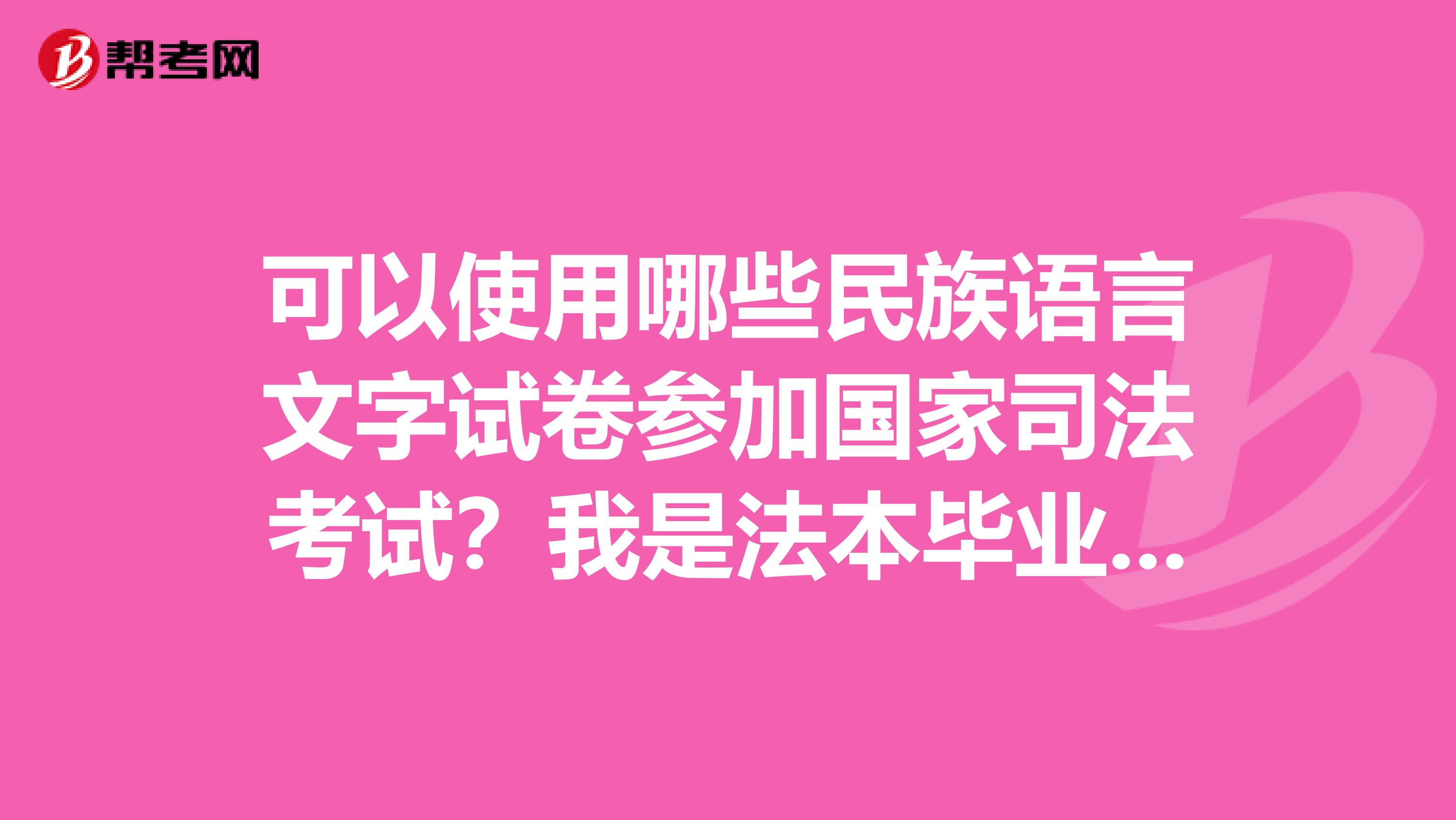 可以使用哪些民族语言文字试卷参加国家司法考试?我是法本毕业,但是毕业两年了