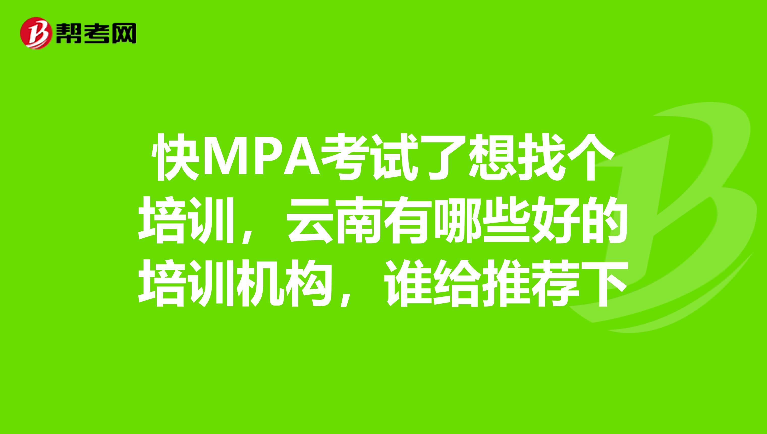 快MPA考试了想找个培训,云南有哪些好的培训机构,谁给推荐下