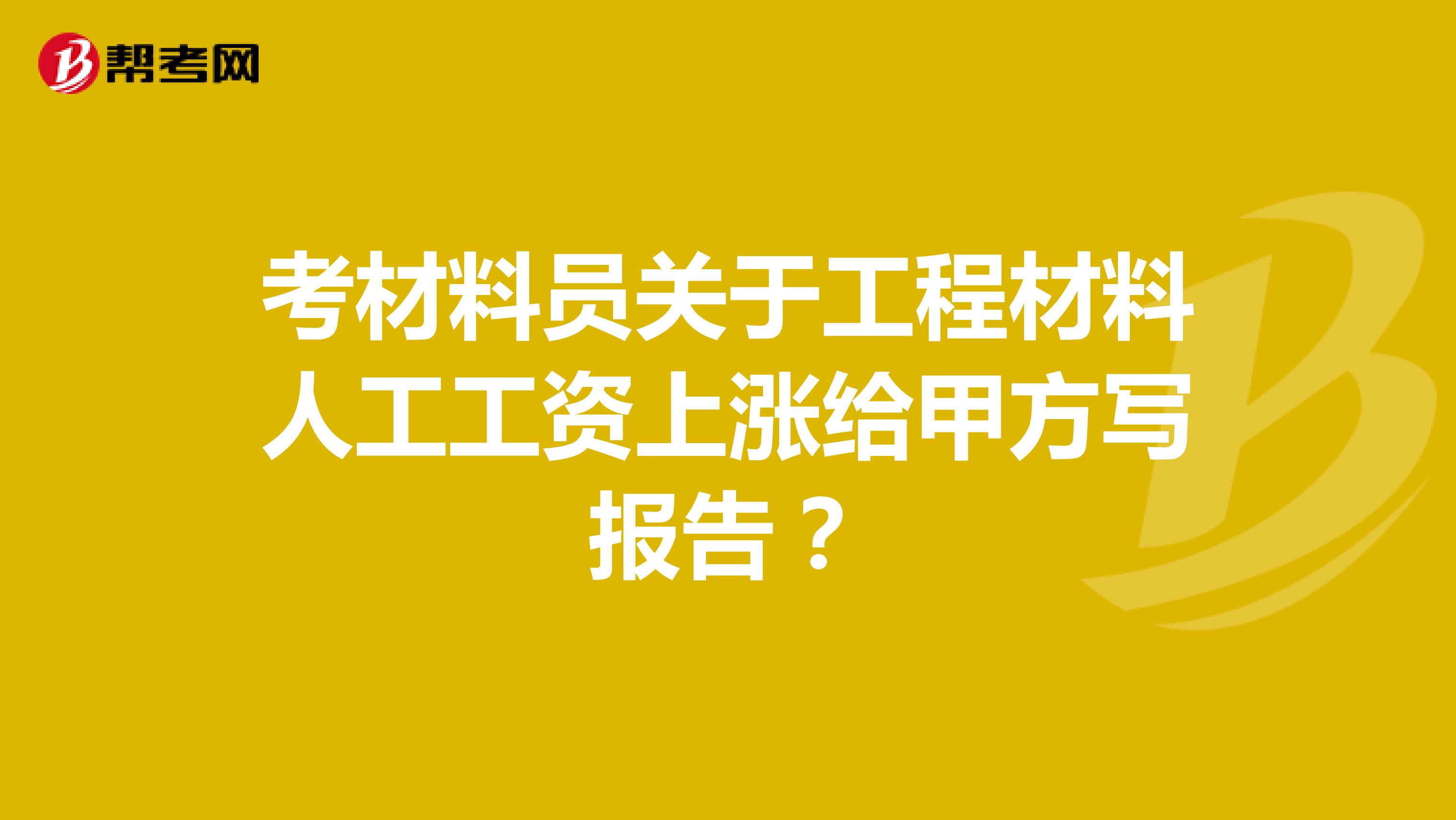 考材料员关于工程材料人工工资上涨给甲方写报告?