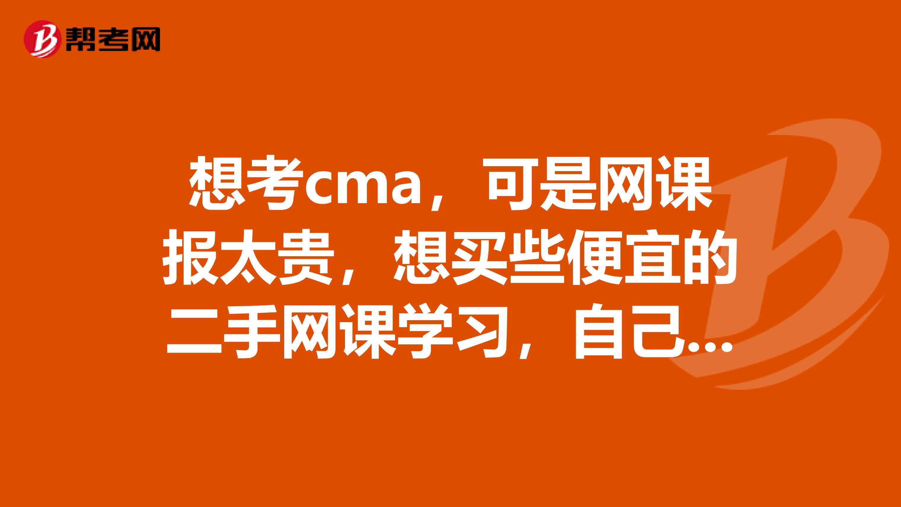 想考cma，可是网课报太贵，想买些便宜的二手网课学习，自己如何成为会员并自己约考啊？