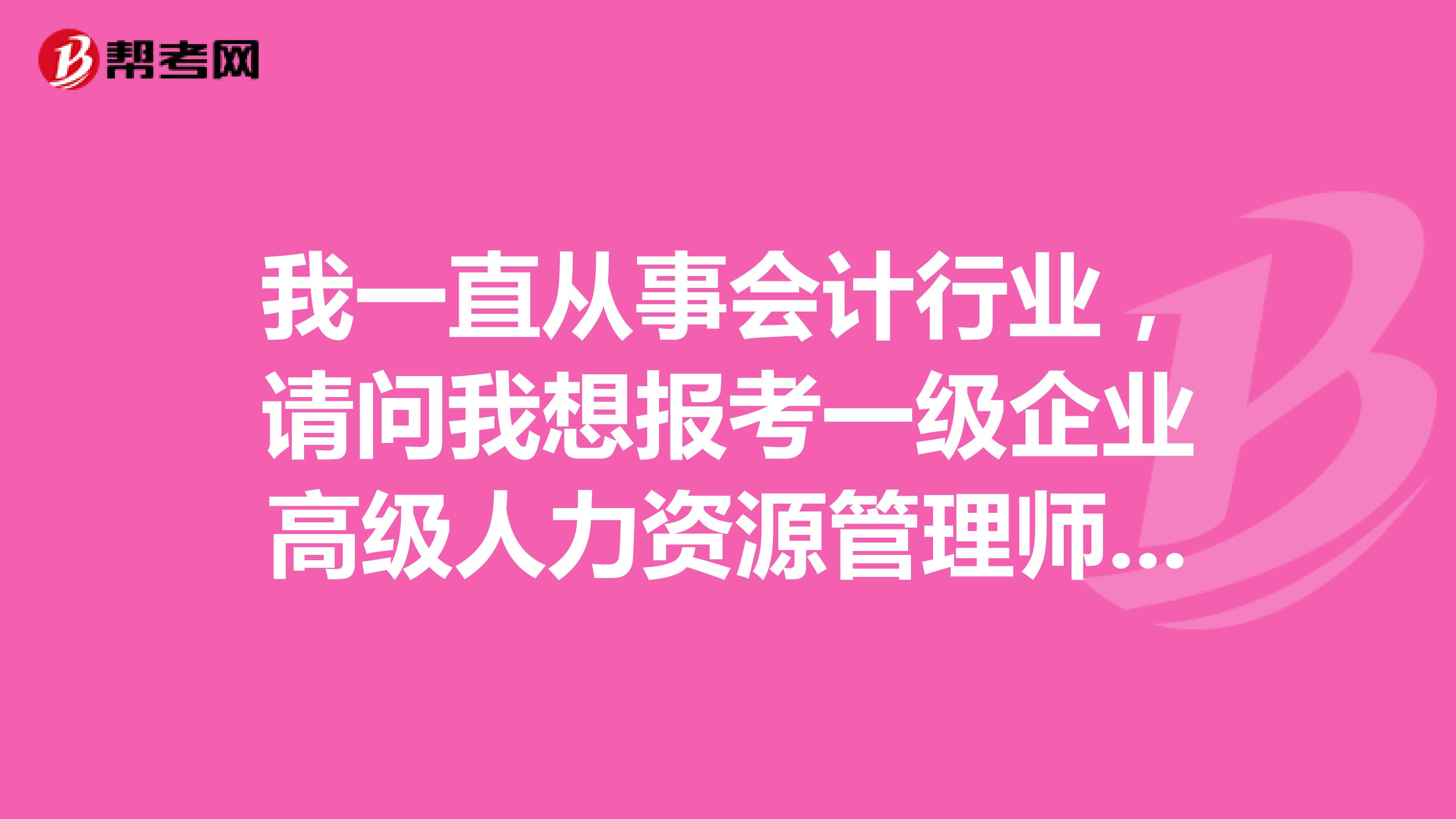 我一直从事会计行业,请问我想报考一级企业高级人力资源管理师对工作年限有要求吗?