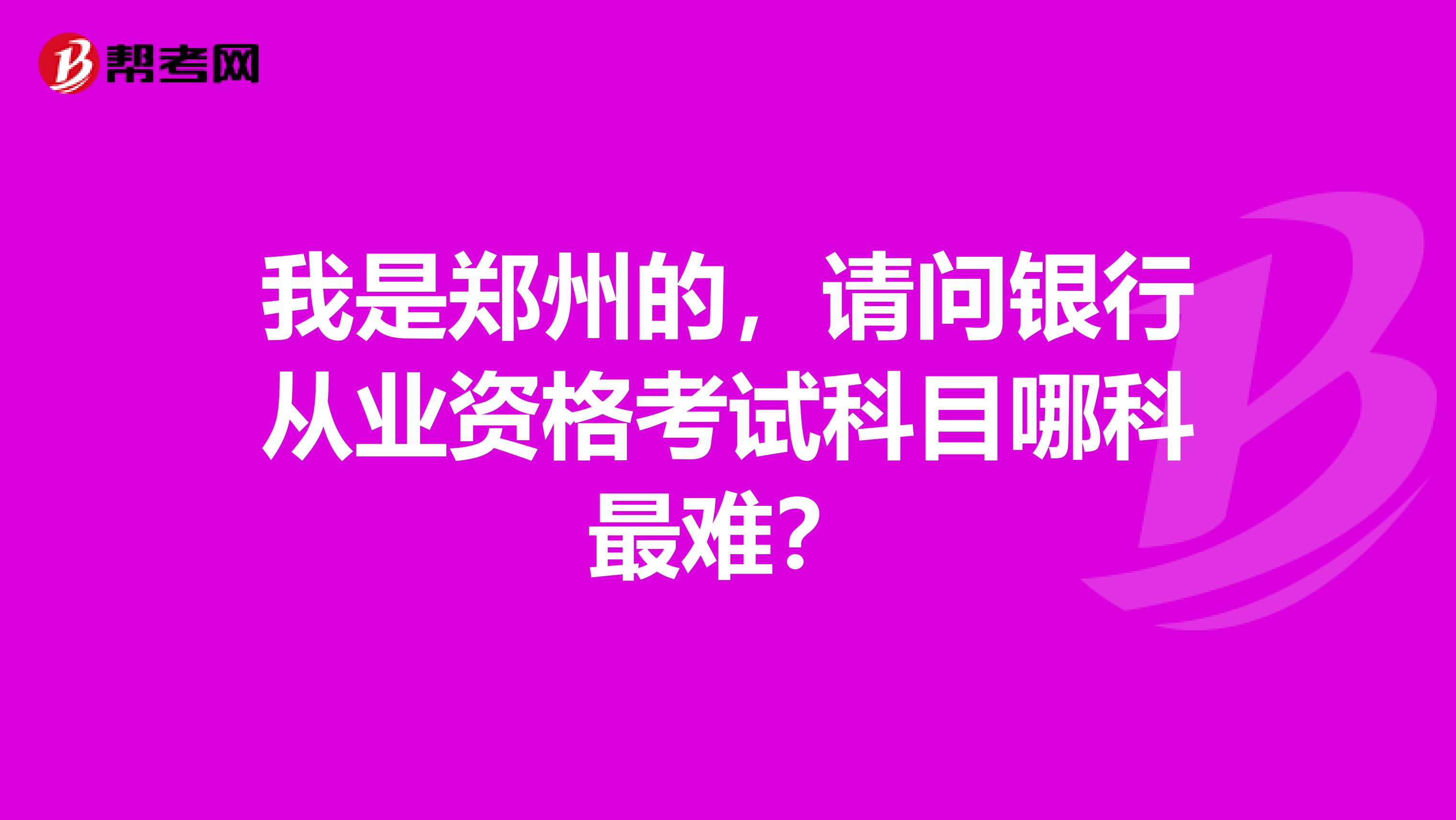 我是郑州的,请问银行从业资格考试科目哪科最难?