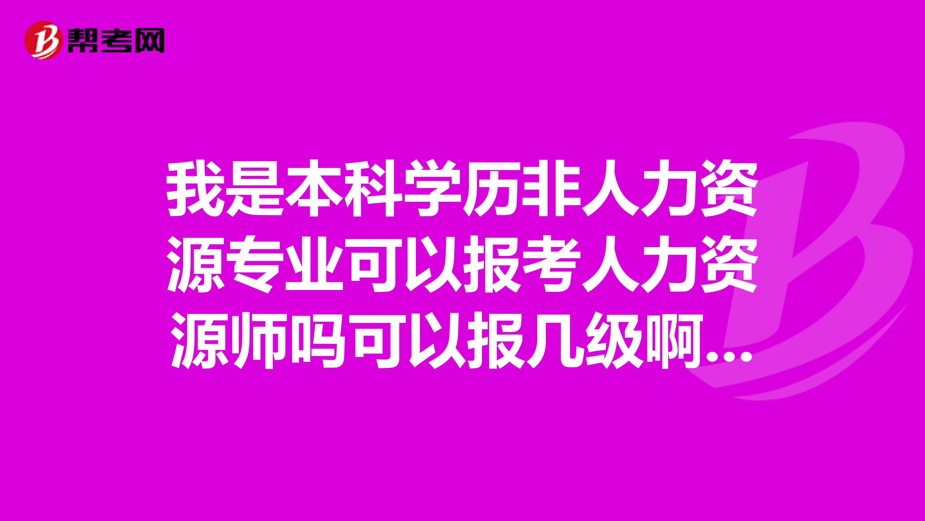 我是本科学历非人力资源专业可以报考人力资源师吗可以报几级啊什么时候报名?