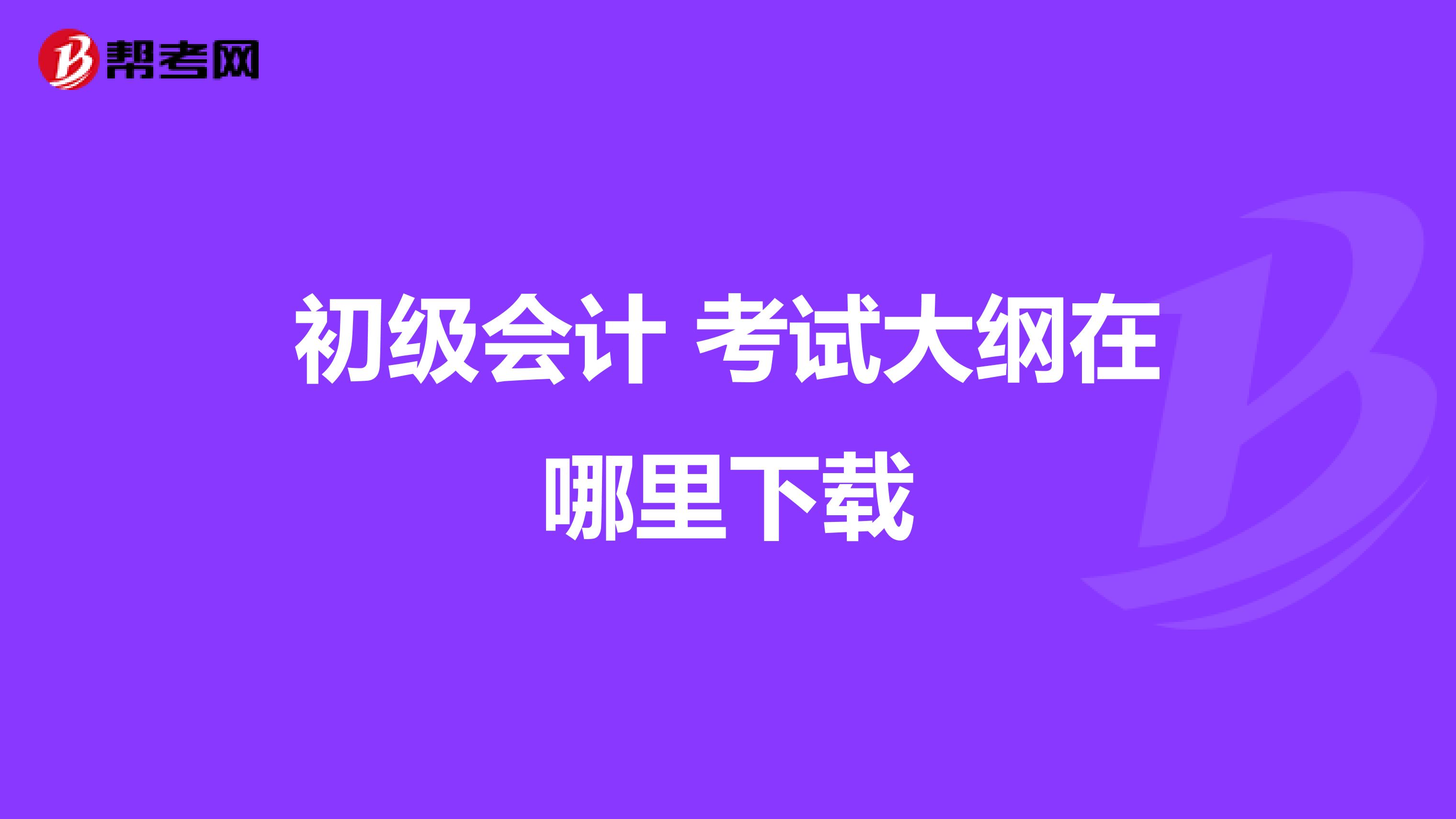 初级会计 考试大纲在哪里下载