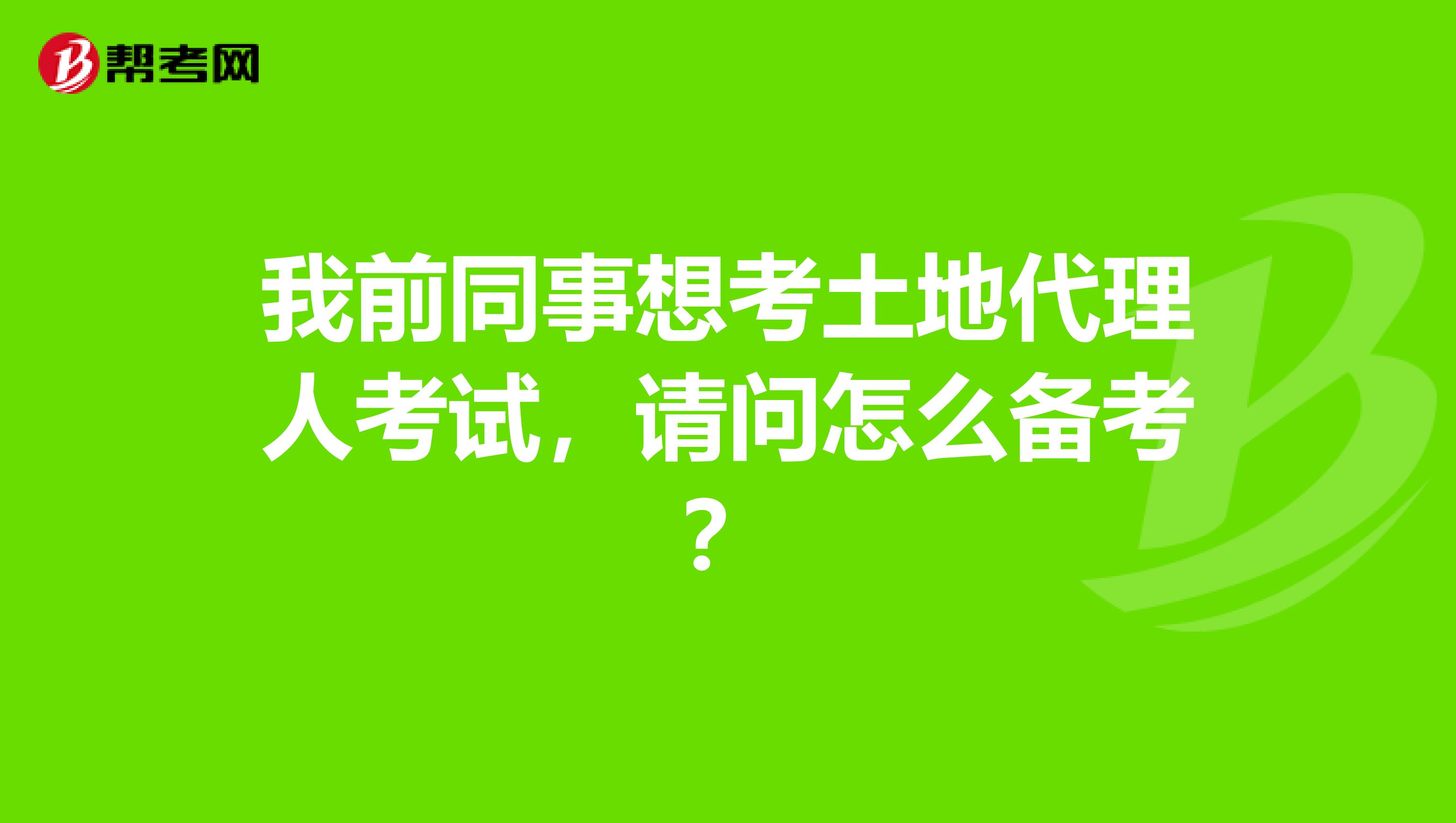 我前同事想考土地代理人考试，请问怎么备考？