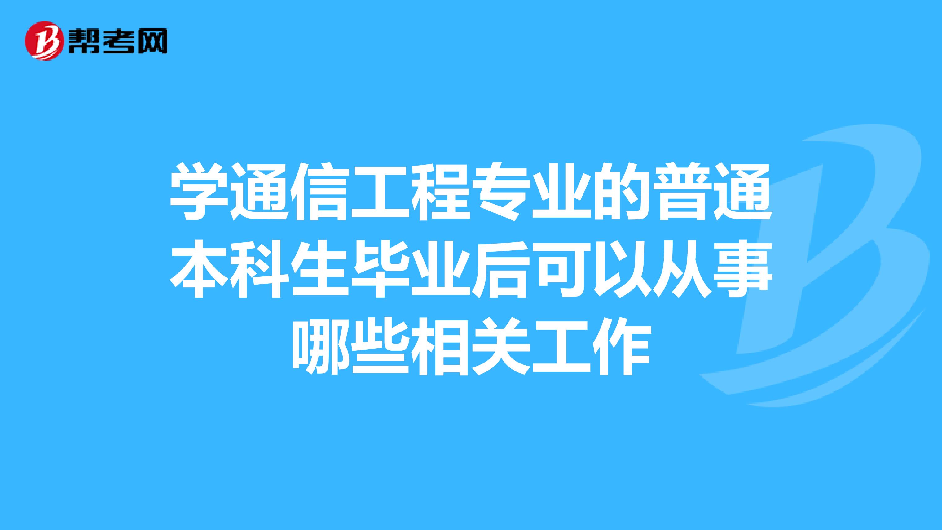 学通信工程专业的普通本科生毕业后可以从事哪些相关工作