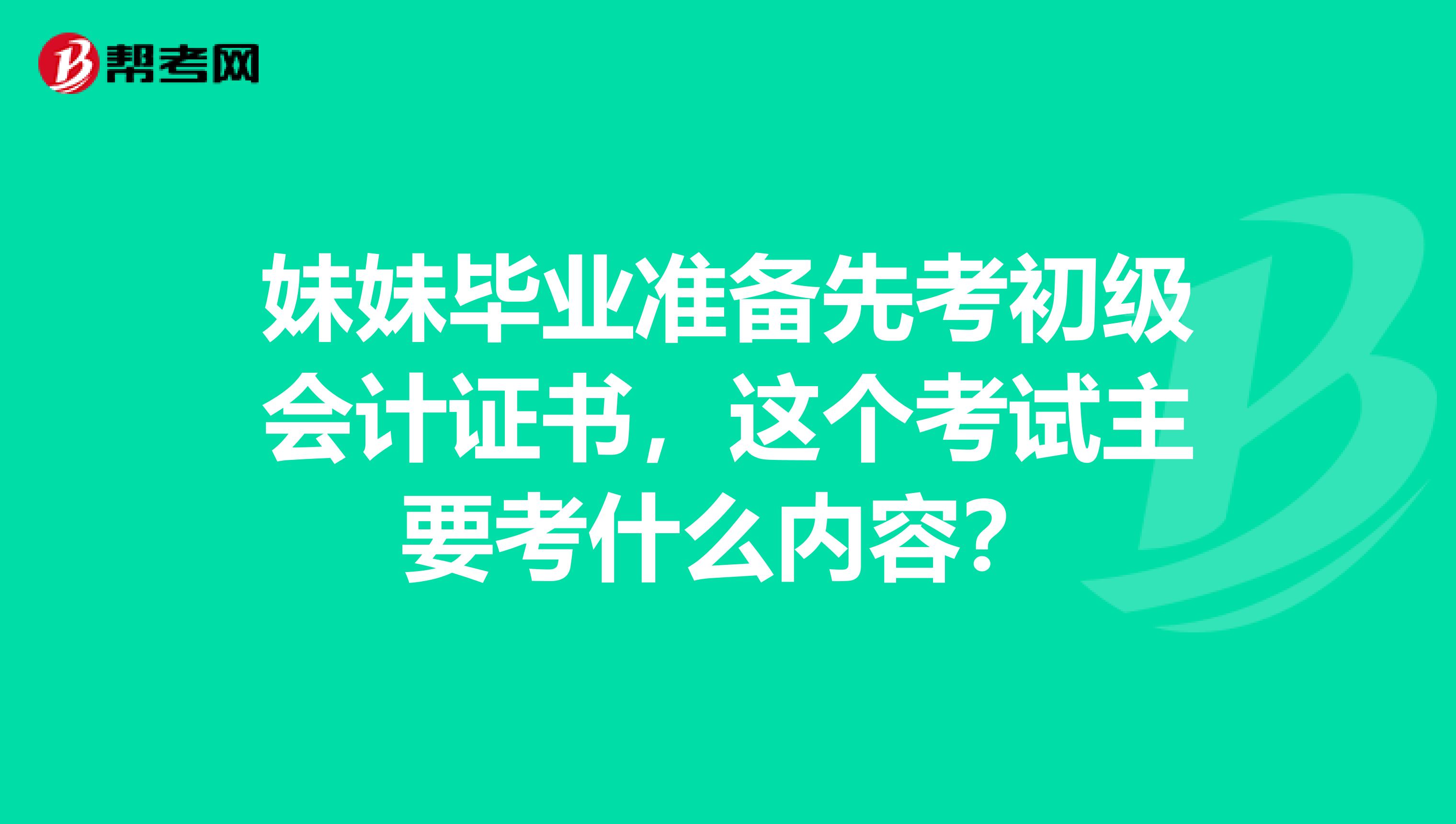 妹妹毕业准备先考初级会计证书,这个考试主要考什么内容?