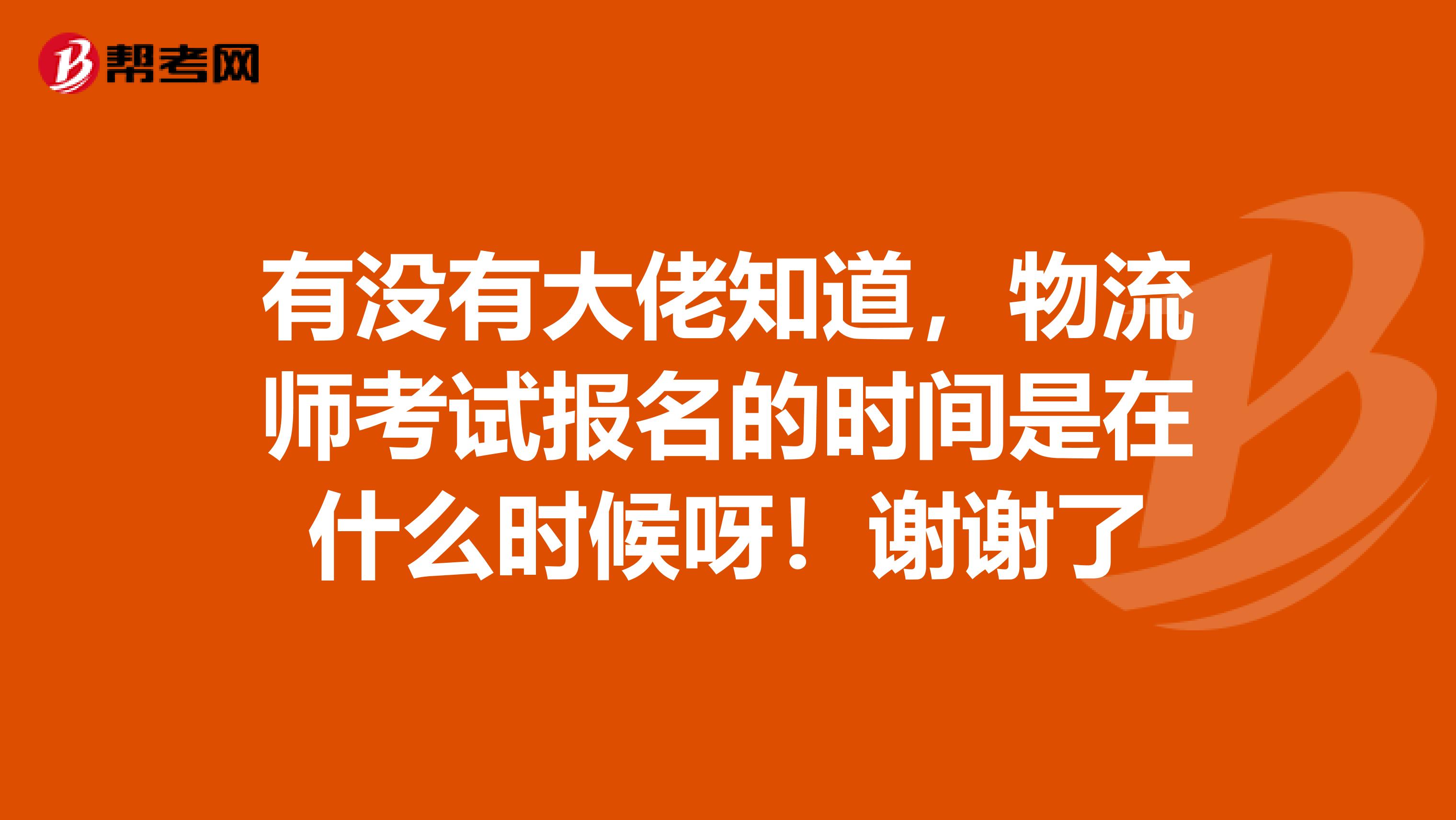 有没有大佬知道，物流师考试报名的时间是在什么时候呀！谢谢了