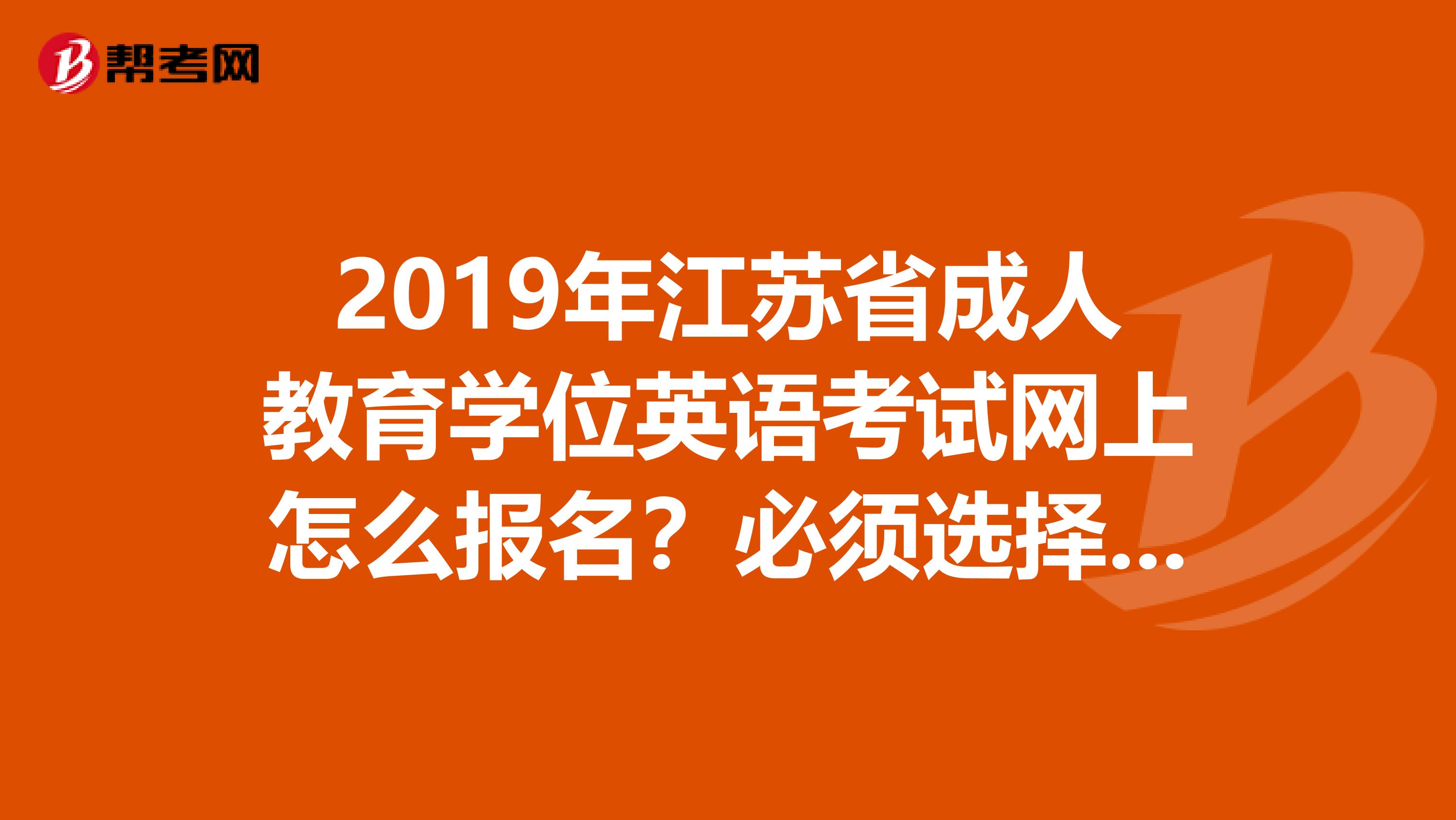 2019年江苏省成人教育学位英语考试网上怎么报名?必须选择学校报名吗?貌似河北的是统一考试啊,,,