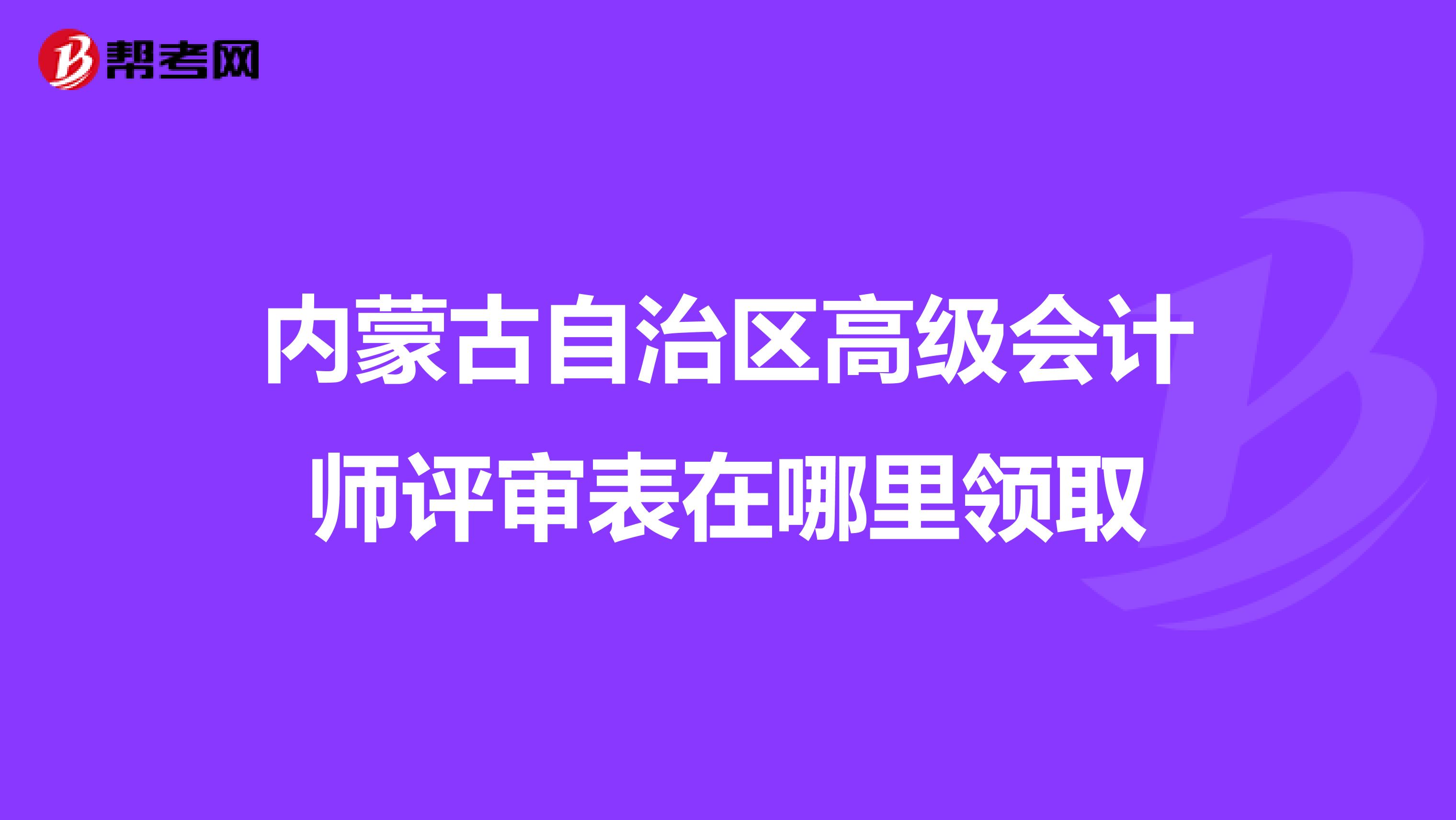 内蒙古自治区高级会计师评审表在哪里领取