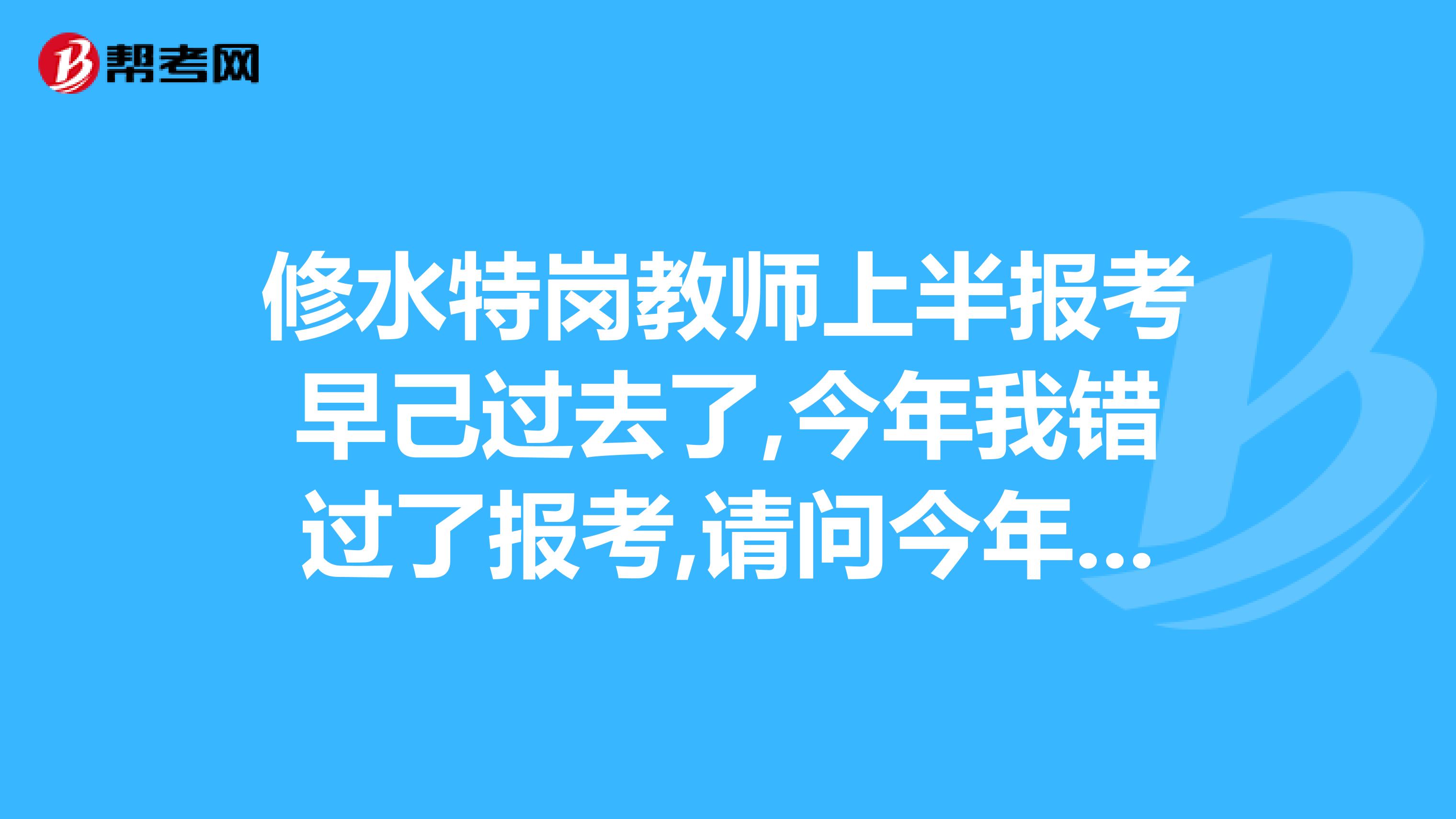 修水特岗教师上半报考早己过去了,今年我错过了报考,请问今年还能报考吗