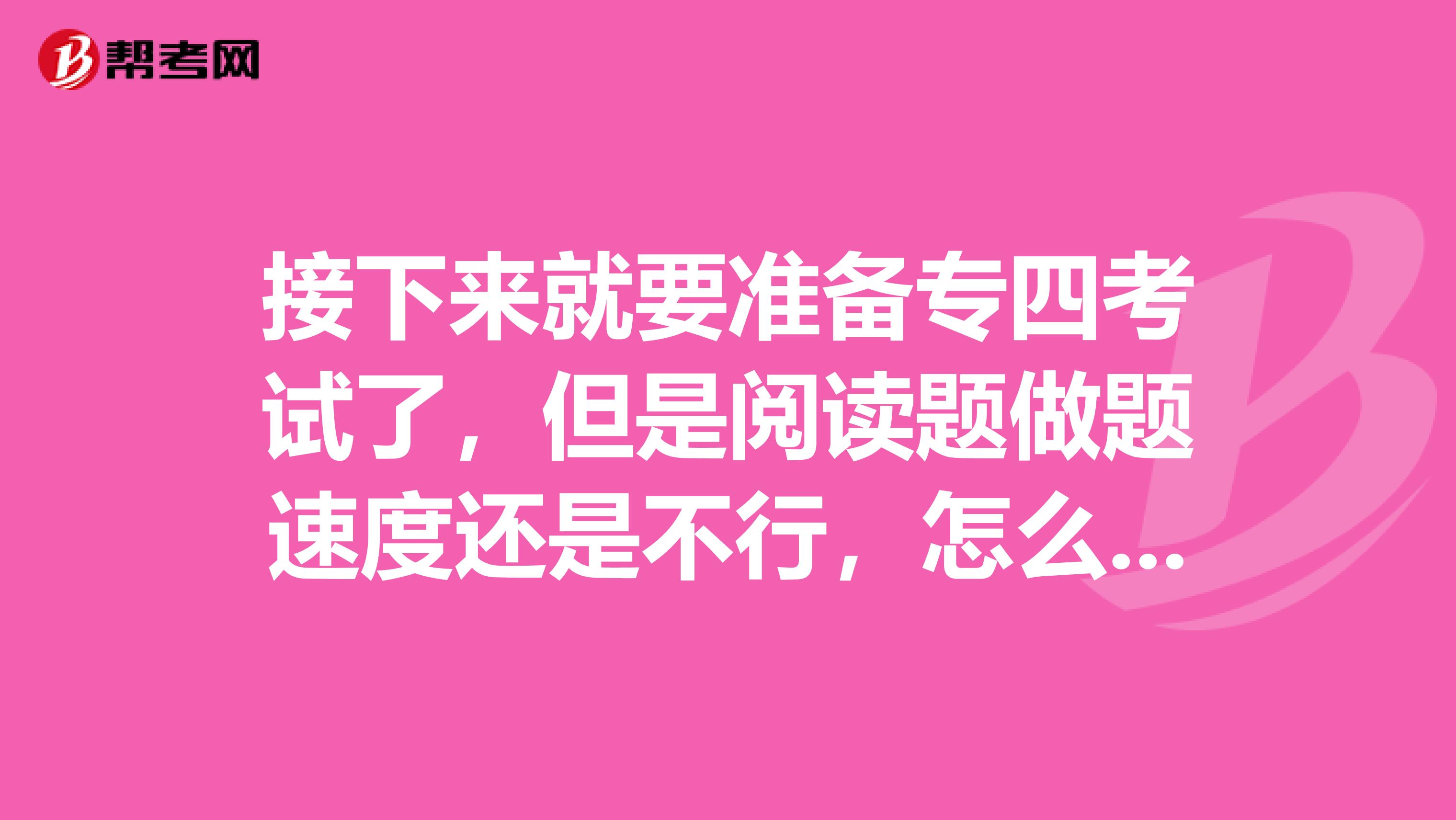 接下来就要准备专四考试了，但是阅读题做题速度还是不行，怎么办？