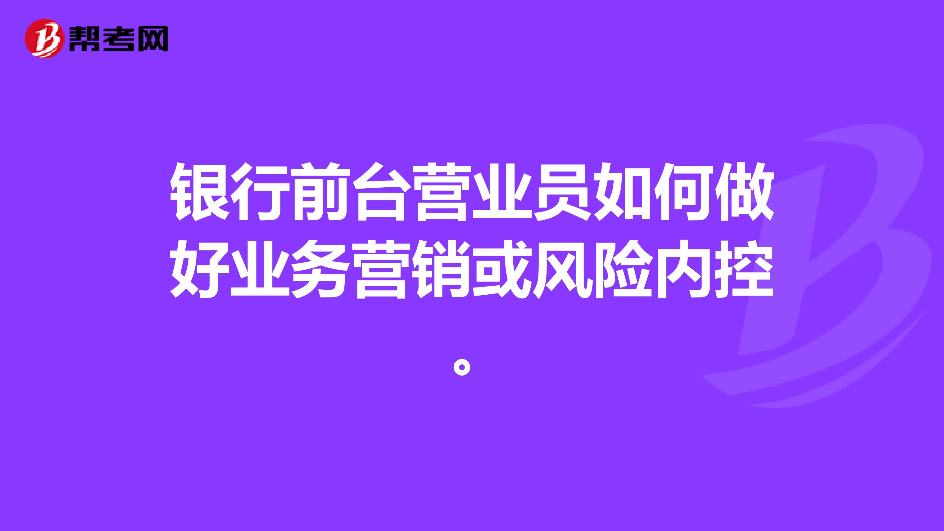 银行前台营业员如何做好业务营销或风险内控 。