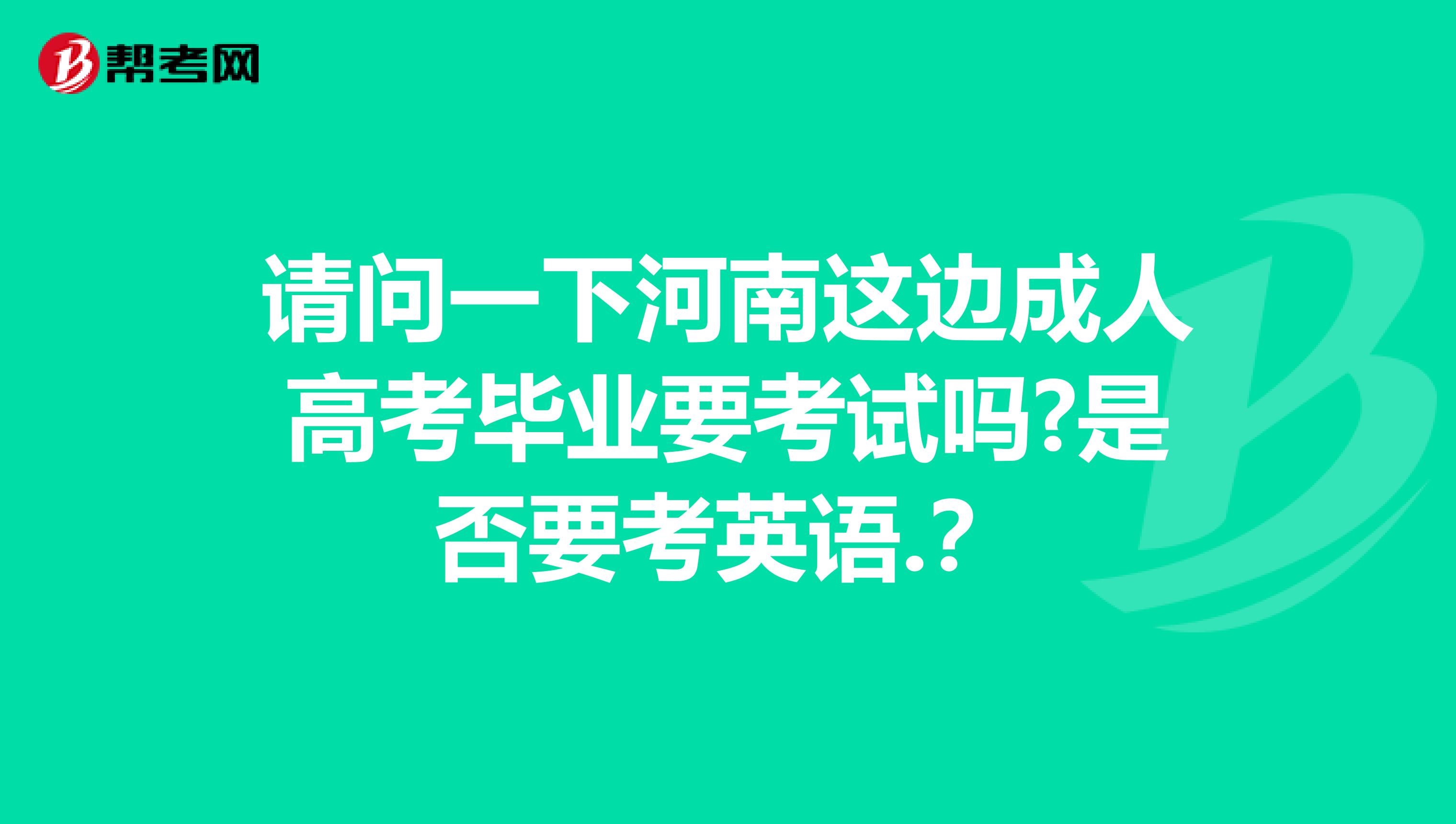 請問一下河南這邊成人高考畢業(yè)要考試嗎?是否要考英語.？