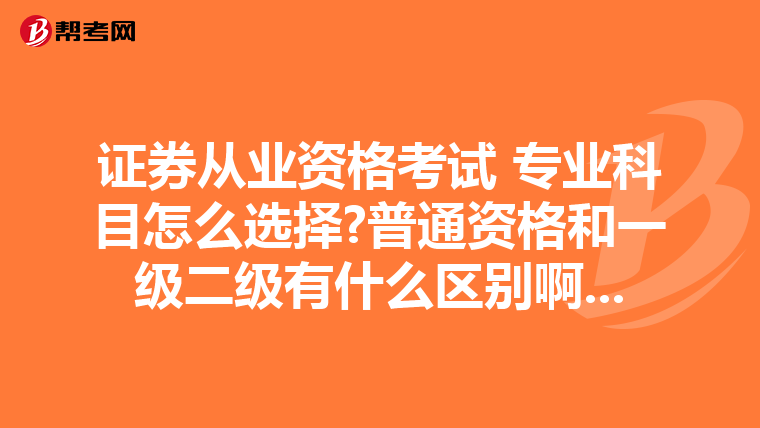 证券从业资格考试 专业科目怎么选择?普通资格和一级二级有什么区别啊...