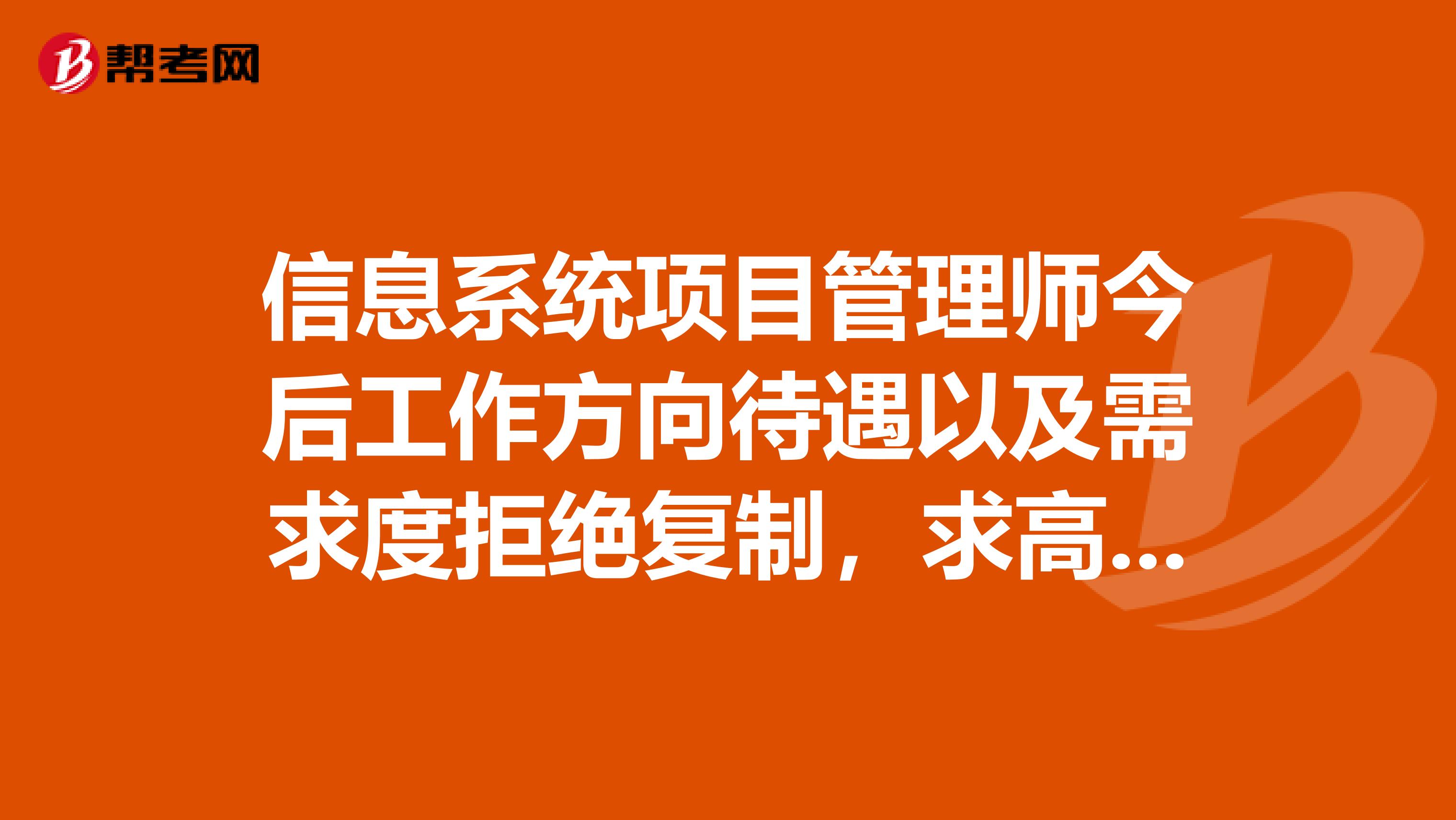 信息系统项目管理师今后工作方向待遇以及需求度拒绝复制,求高手真言