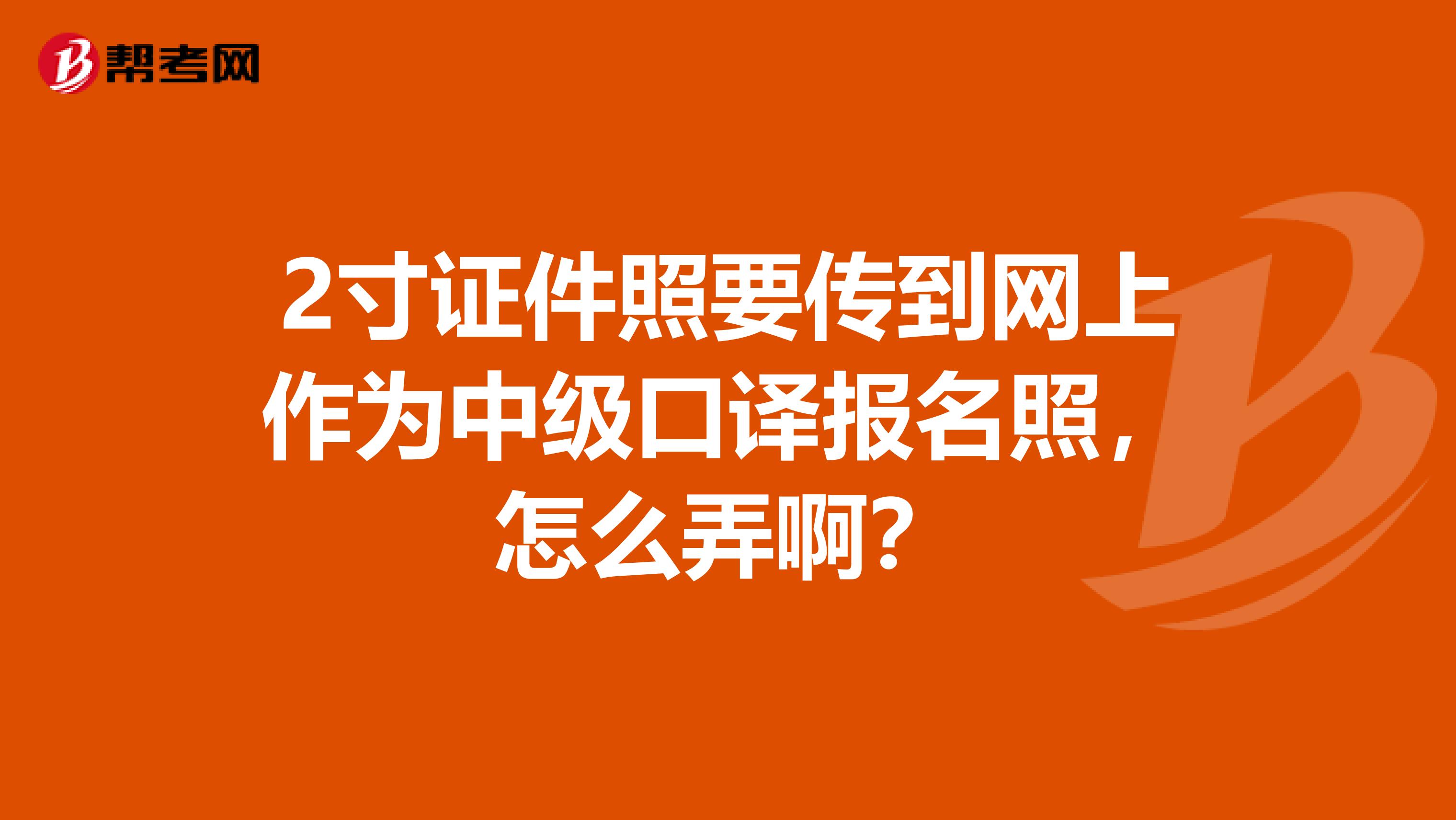 2寸证件照要传到网上作为中级口译报名照，怎么弄啊？