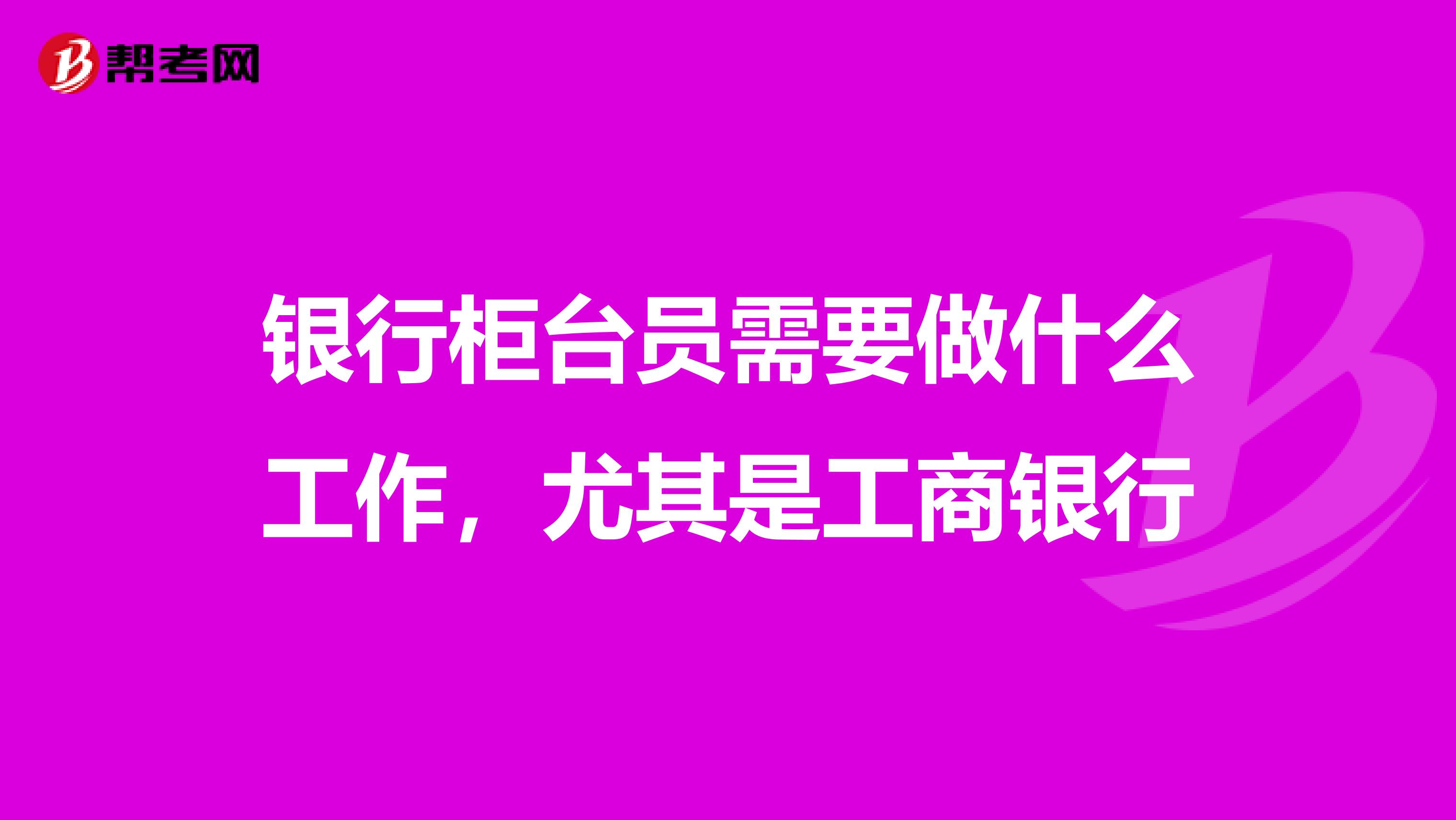 银行柜台员需要做什么工作，尤其是工商银行