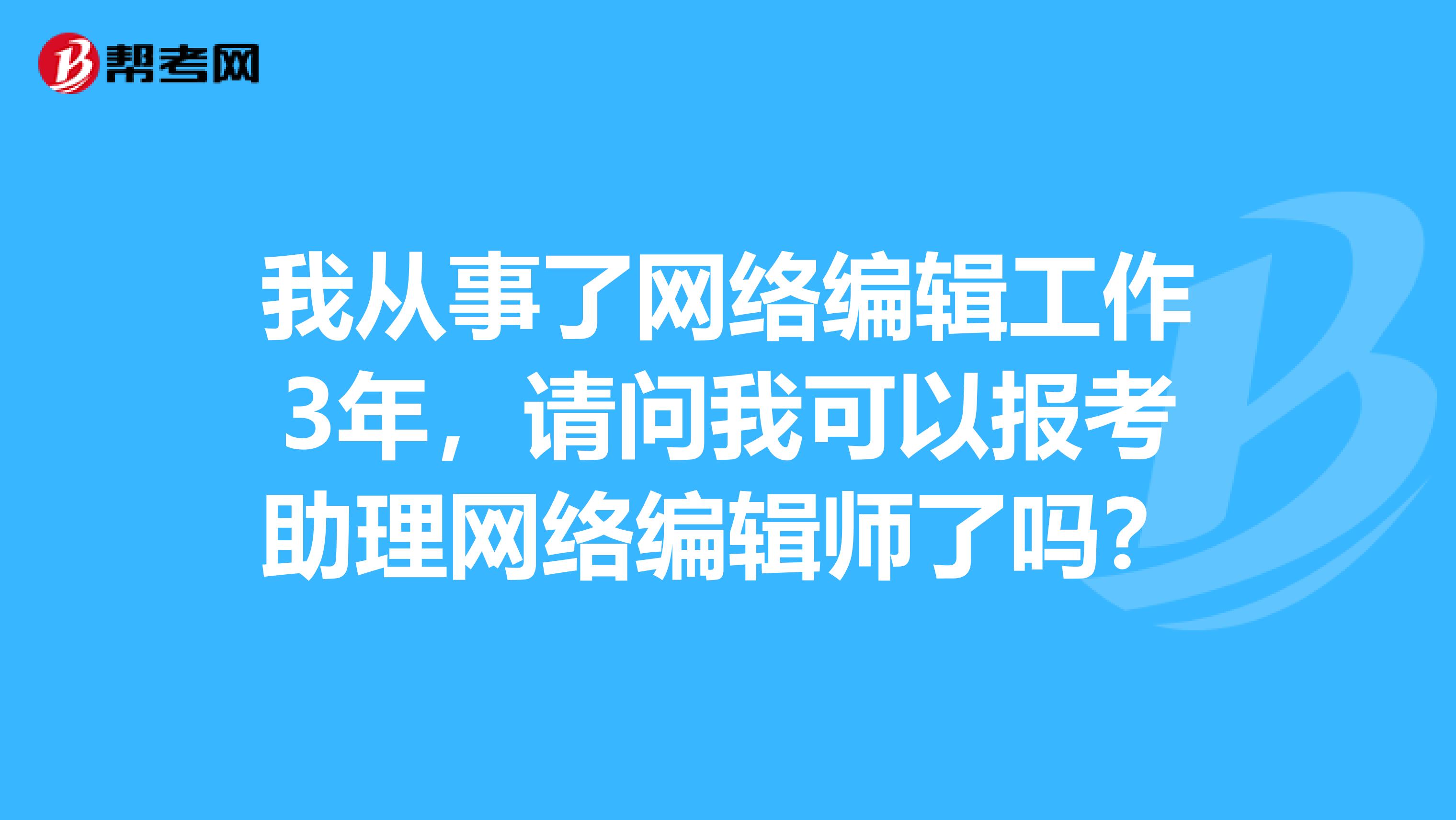 我从事了网络编辑工作3年，请问我可以报考助理网络编辑师了吗？