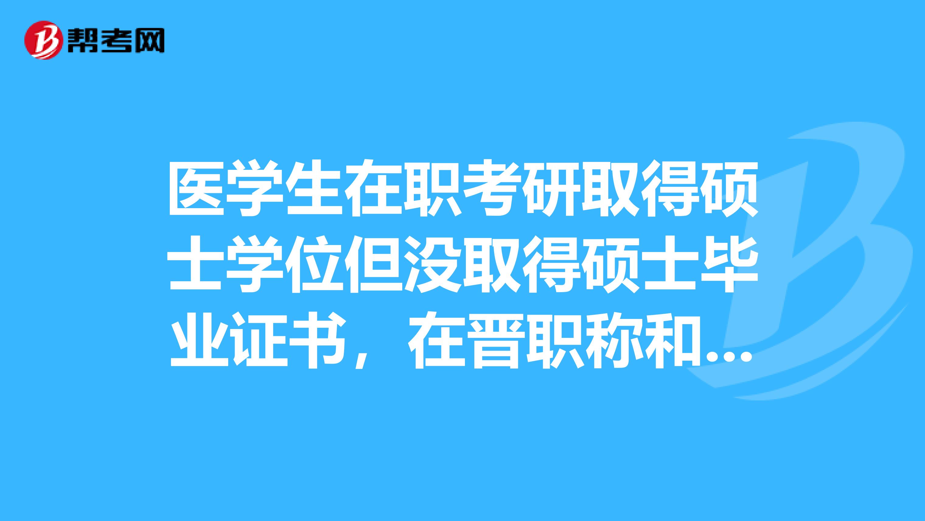 醫學生在職考研取得碩士學位但沒取得碩士畢業證書，在晉職稱和工資待遇上和那些有碩士學位和碩士畢業證書