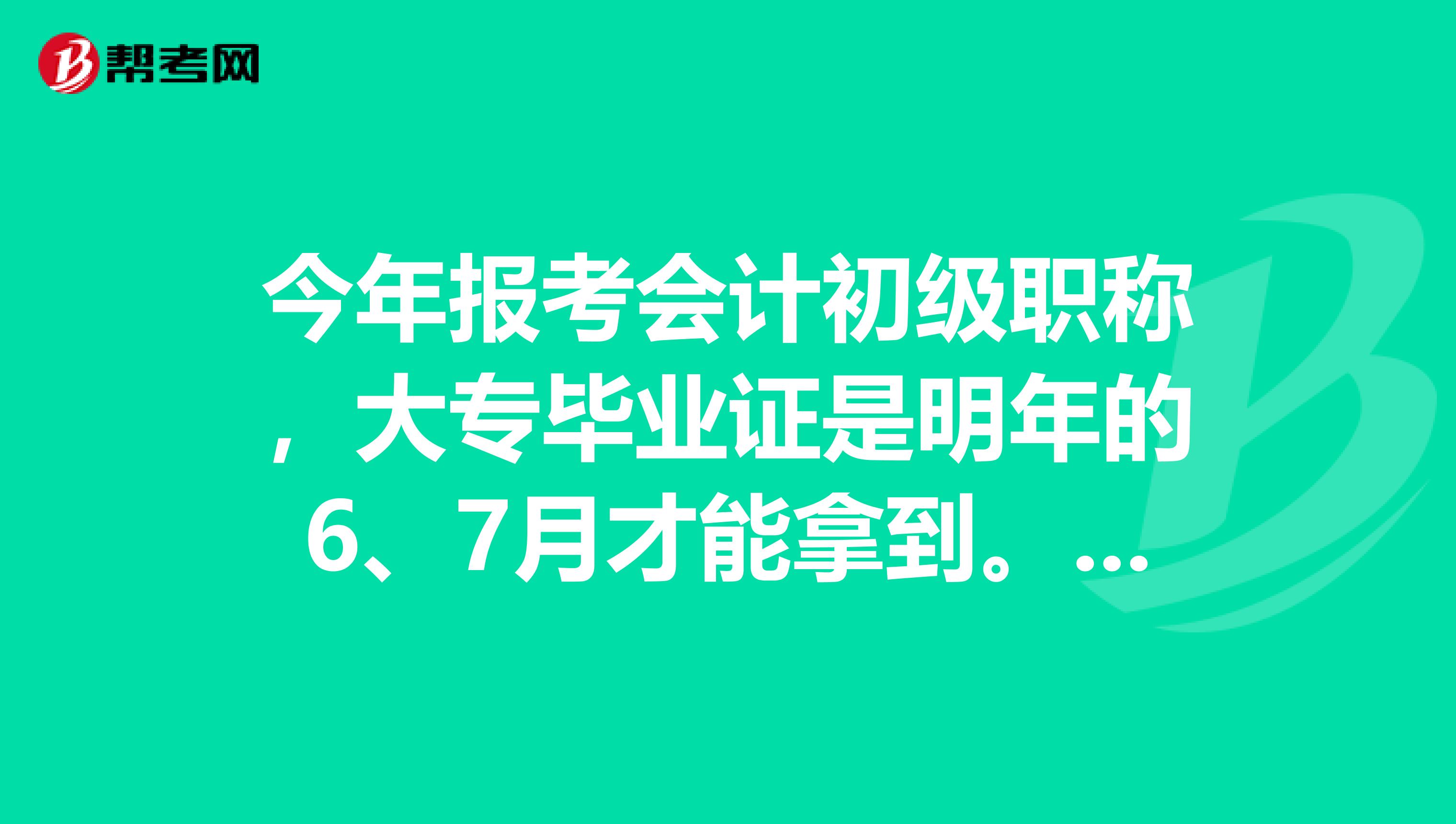 今年报考会计初级职称，大专毕业证是明年的6、7月才能拿到。今年是否可以报考？