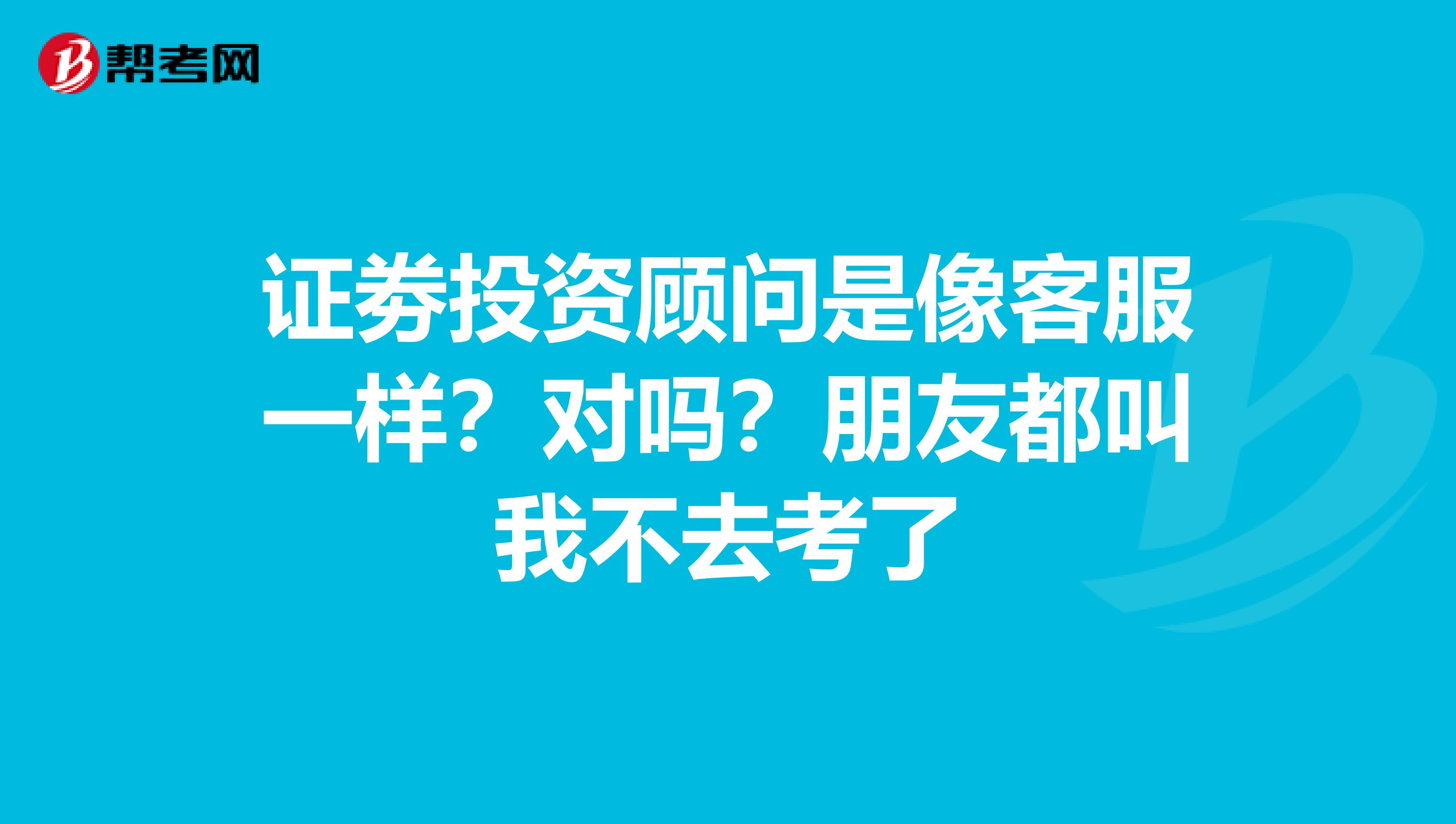 证劵投资顾问是像客服一样？对吗？朋友都叫我不去考了