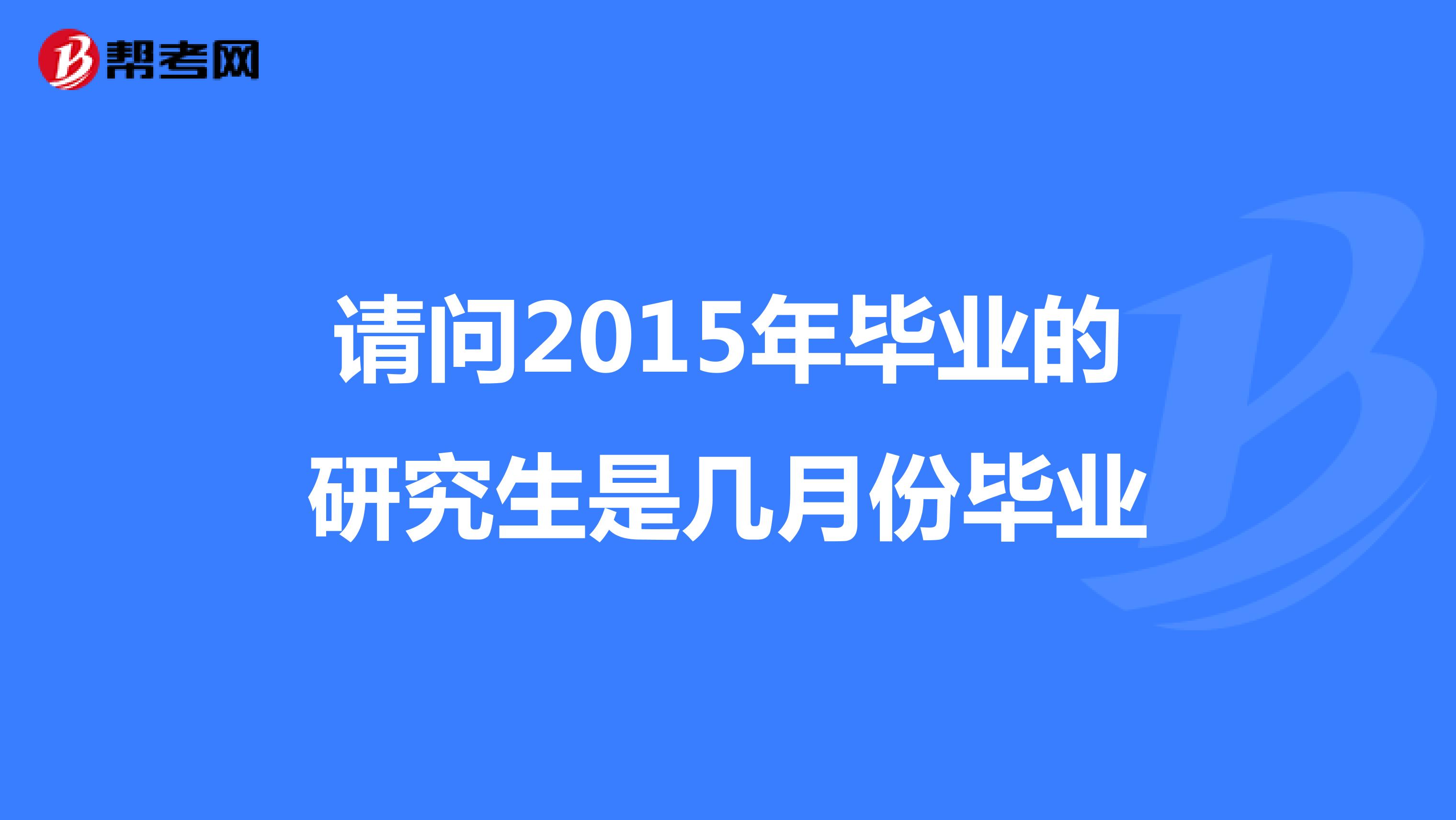 請問2015年畢業的研究生是幾月份畢業_考研_幫考網