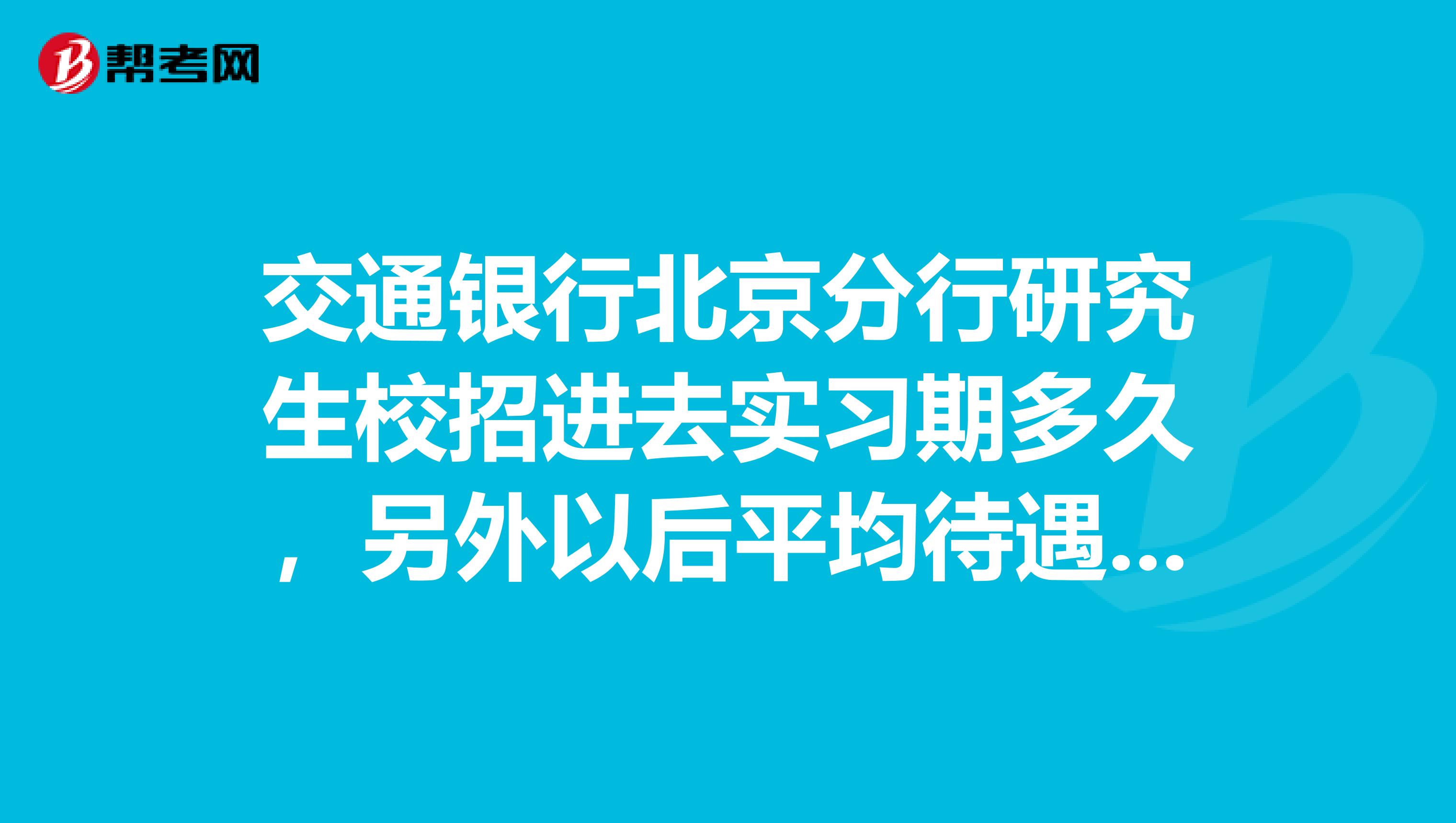 交通银行北京分行研究生校招进去实习期多久，另外以后平均待遇怎么样？